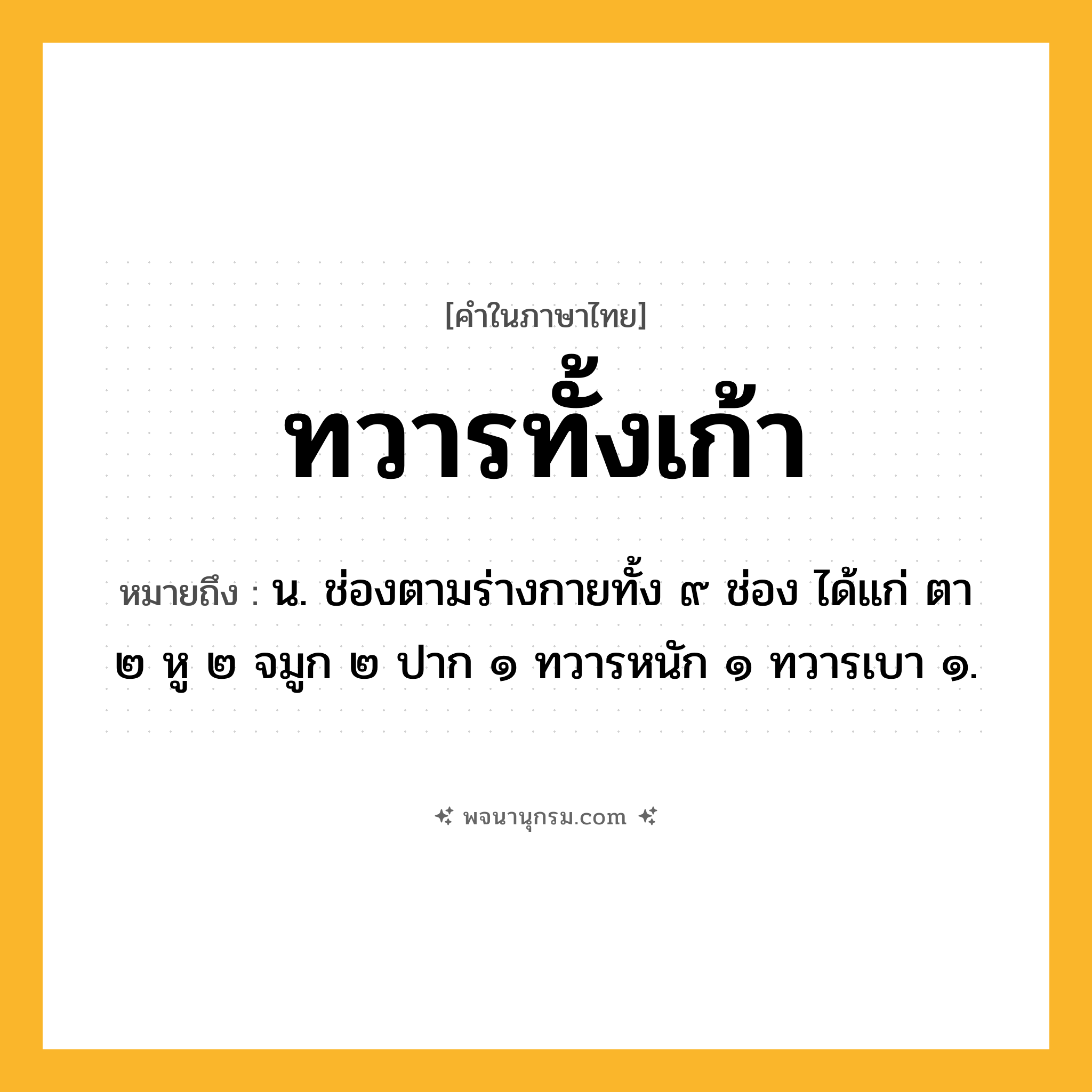 ทวารทั้งเก้า ความหมาย หมายถึงอะไร?, คำในภาษาไทย ทวารทั้งเก้า หมายถึง น. ช่องตามร่างกายทั้ง ๙ ช่อง ได้แก่ ตา ๒ หู ๒ จมูก ๒ ปาก ๑ ทวารหนัก ๑ ทวารเบา ๑.