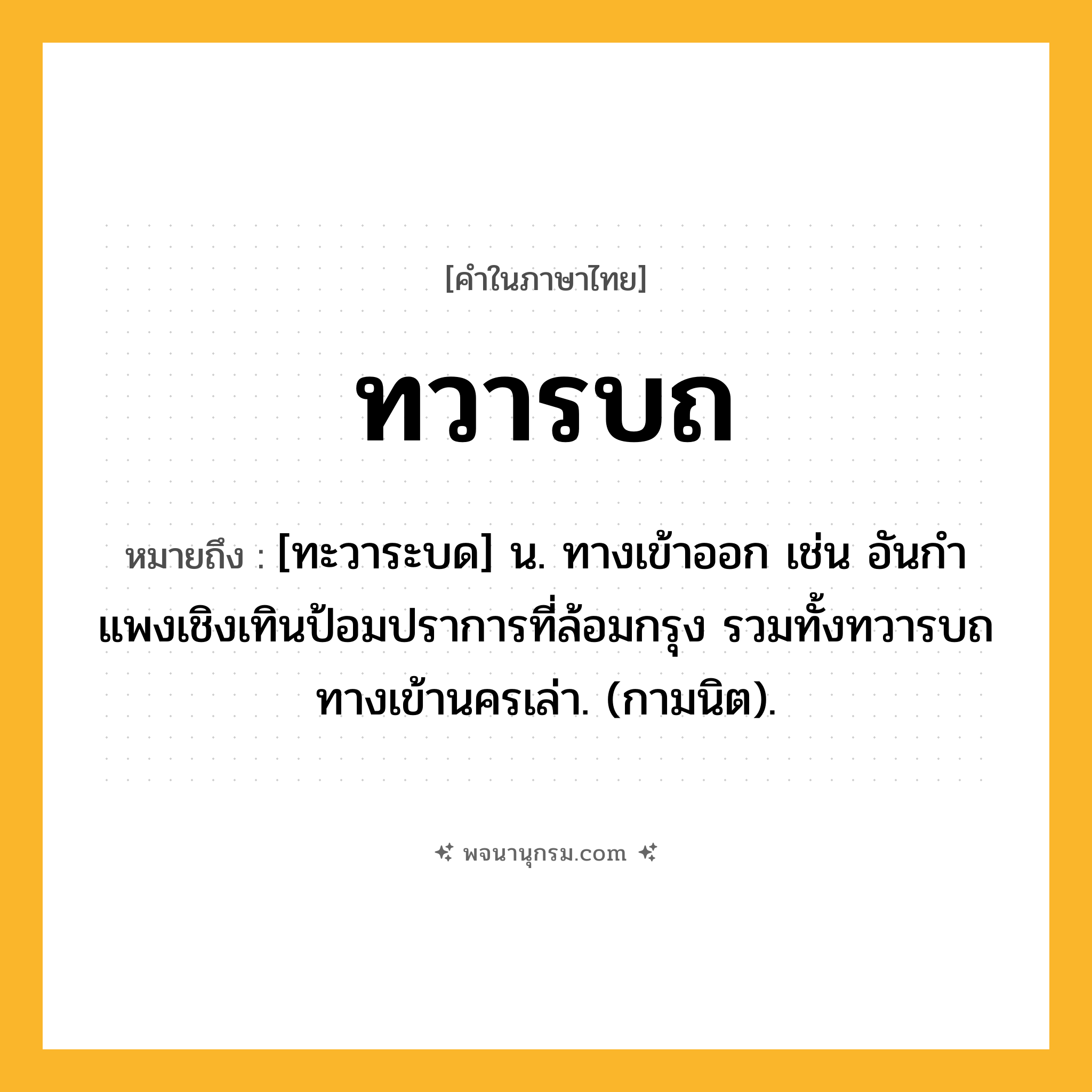 ทวารบถ ความหมาย หมายถึงอะไร?, คำในภาษาไทย ทวารบถ หมายถึง [ทะวาระบด] น. ทางเข้าออก เช่น อันกําแพงเชิงเทินป้อมปราการที่ล้อมกรุง รวมทั้งทวารบถทางเข้านครเล่า. (กามนิต).