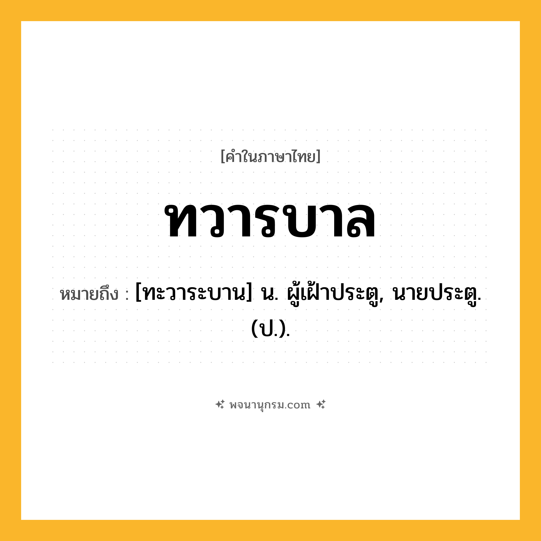 ทวารบาล ความหมาย หมายถึงอะไร?, คำในภาษาไทย ทวารบาล หมายถึง [ทะวาระบาน] น. ผู้เฝ้าประตู, นายประตู. (ป.).
