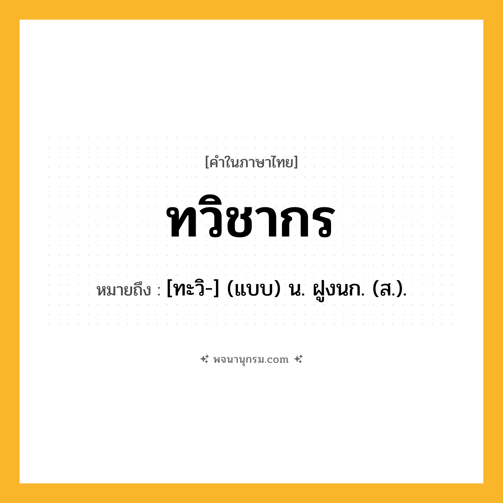 ทวิชากร ความหมาย หมายถึงอะไร?, คำในภาษาไทย ทวิชากร หมายถึง [ทะวิ-] (แบบ) น. ฝูงนก. (ส.).