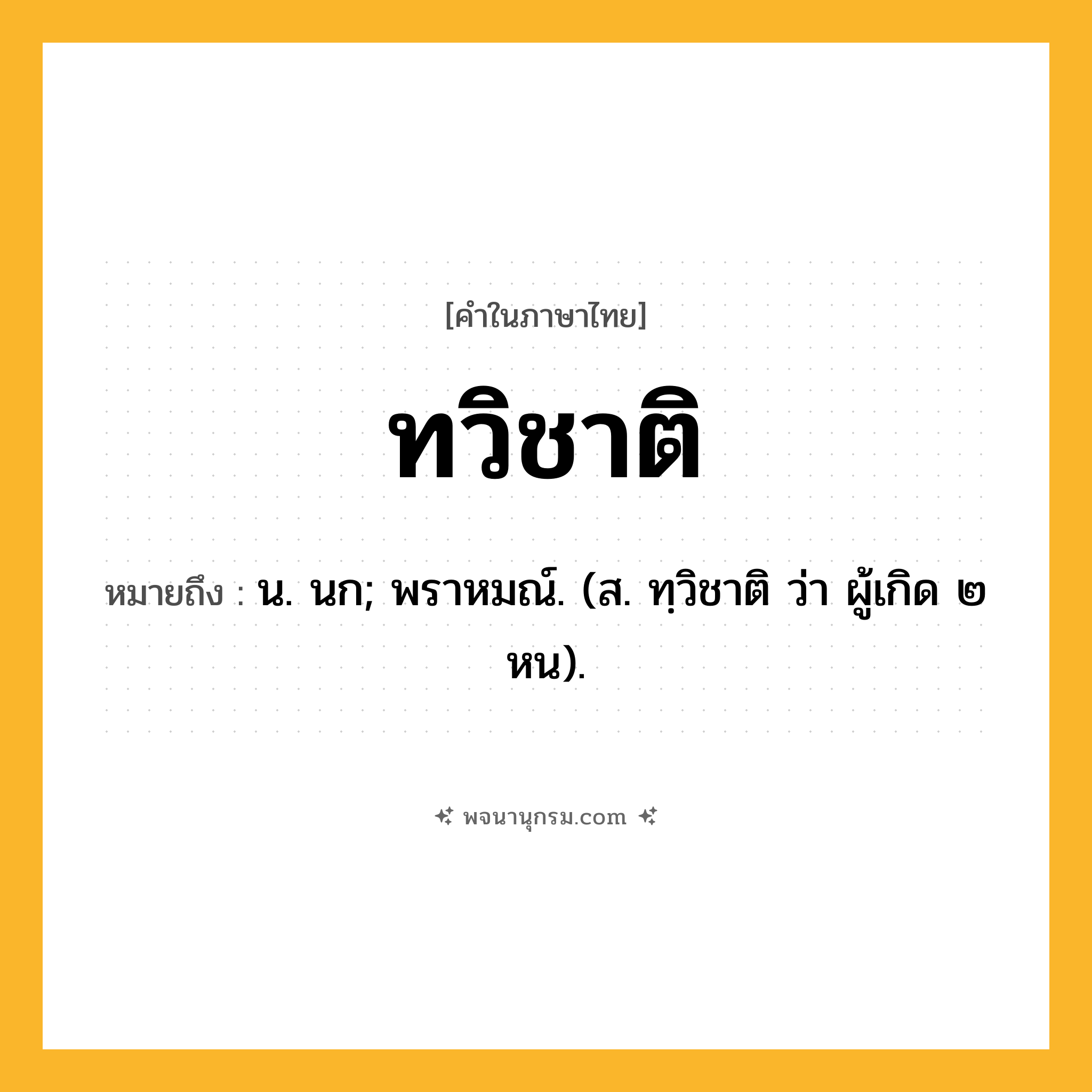 ทวิชาติ ความหมาย หมายถึงอะไร?, คำในภาษาไทย ทวิชาติ หมายถึง น. นก; พราหมณ์. (ส. ทฺวิชาติ ว่า ผู้เกิด ๒ หน).