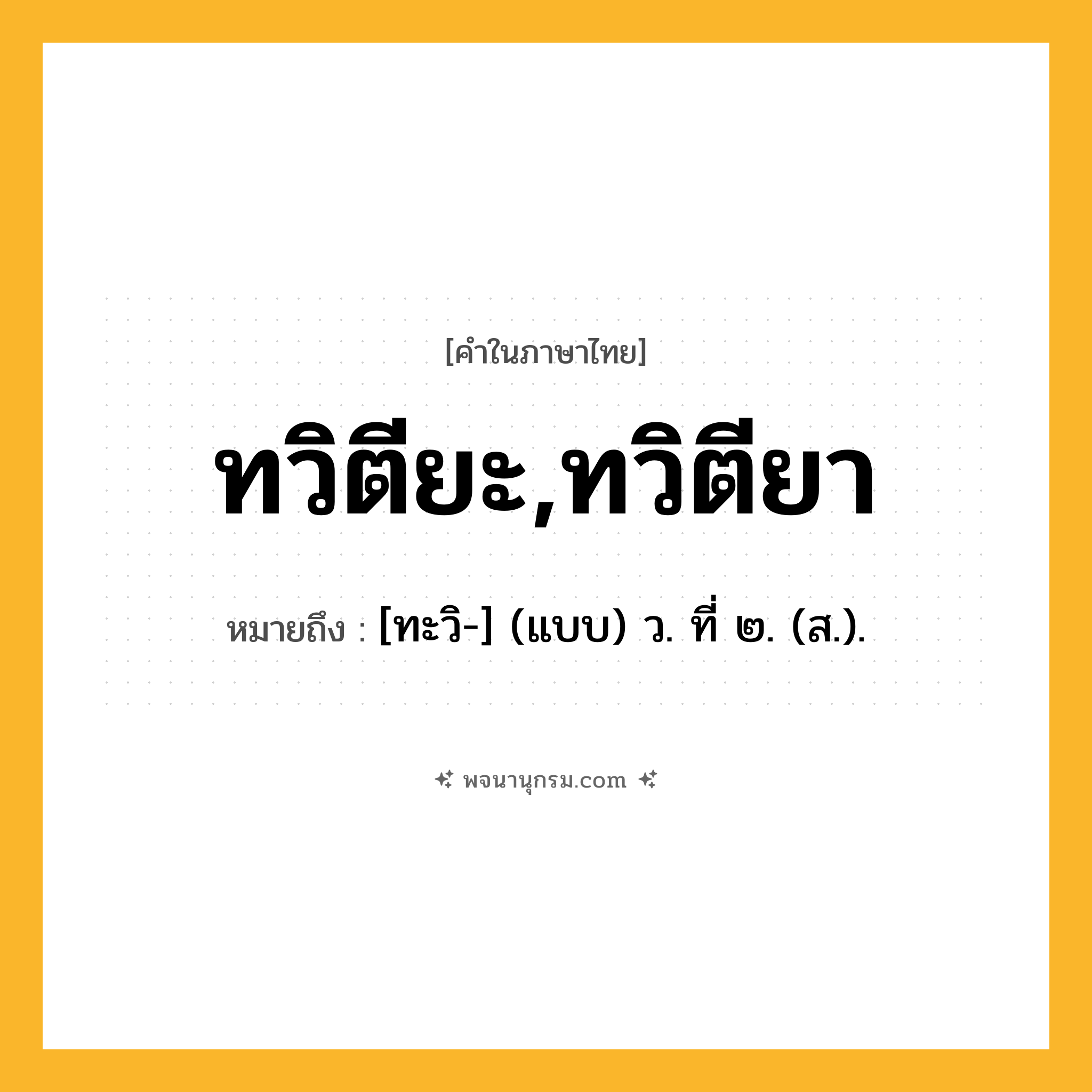 ทวิตียะ,ทวิตียา ความหมาย หมายถึงอะไร?, คำในภาษาไทย ทวิตียะ,ทวิตียา หมายถึง [ทะวิ-] (แบบ) ว. ที่ ๒. (ส.).