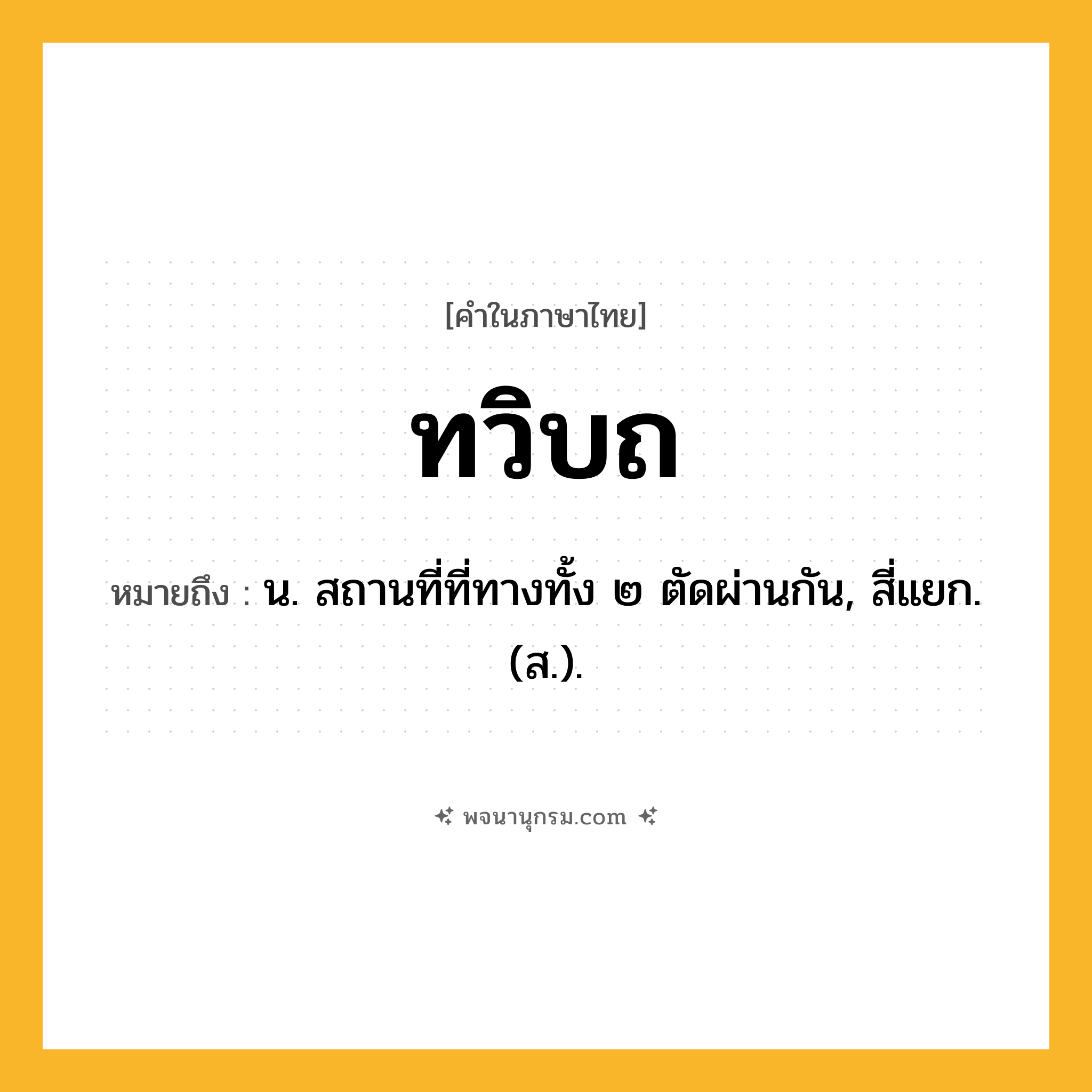 ทวิบถ ความหมาย หมายถึงอะไร?, คำในภาษาไทย ทวิบถ หมายถึง น. สถานที่ที่ทางทั้ง ๒ ตัดผ่านกัน, สี่แยก. (ส.).
