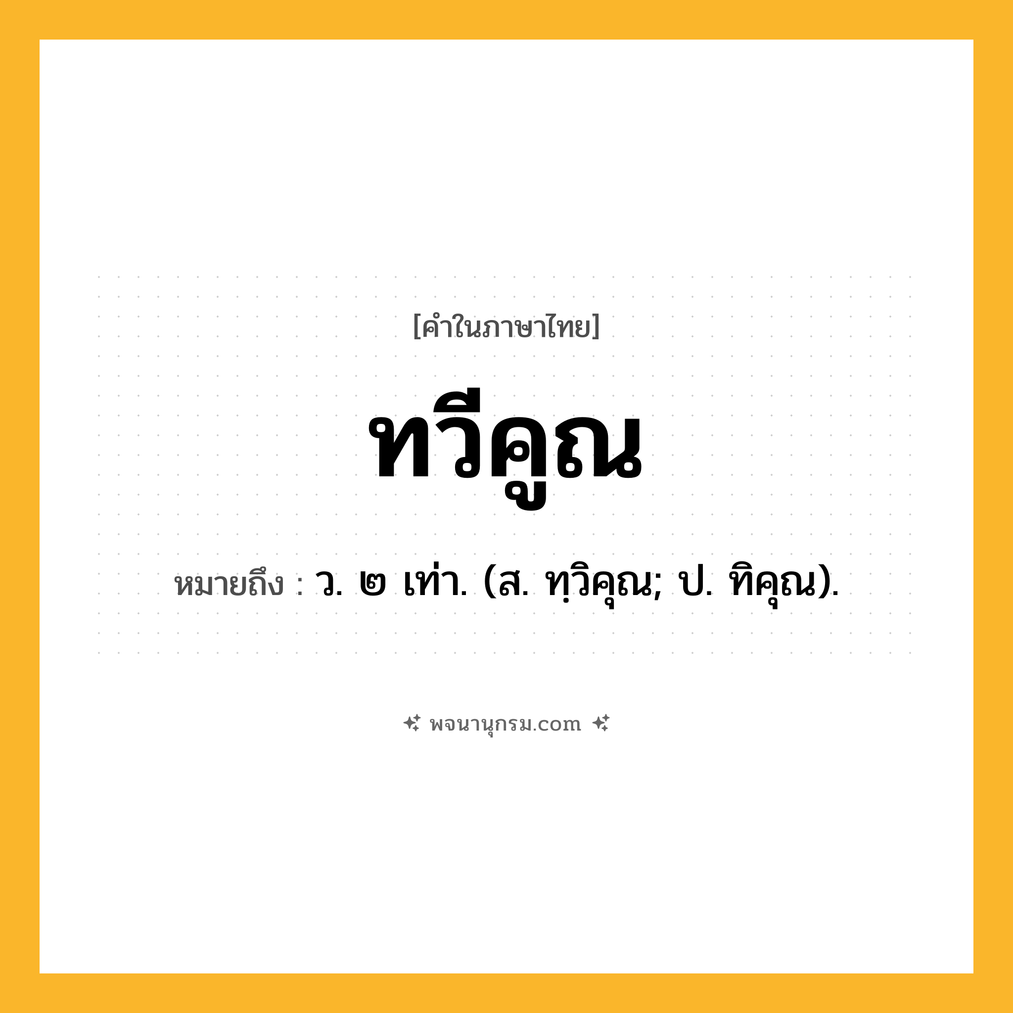 ทวีคูณ ความหมาย หมายถึงอะไร?, คำในภาษาไทย ทวีคูณ หมายถึง ว. ๒ เท่า. (ส. ทฺวิคุณ; ป. ทิคุณ).