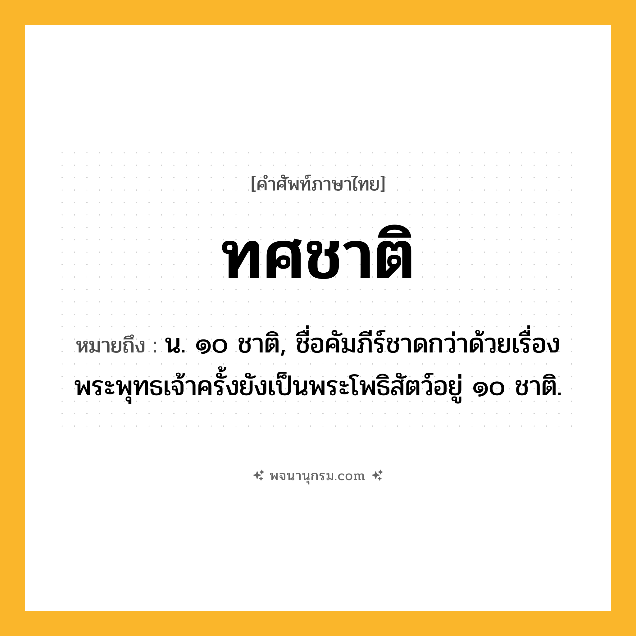 ทศชาติ ความหมาย หมายถึงอะไร?, คำในภาษาไทย ทศชาติ หมายถึง น. ๑๐ ชาติ, ชื่อคัมภีร์ชาดกว่าด้วยเรื่องพระพุทธเจ้าครั้งยังเป็นพระโพธิสัตว์อยู่ ๑๐ ชาติ.