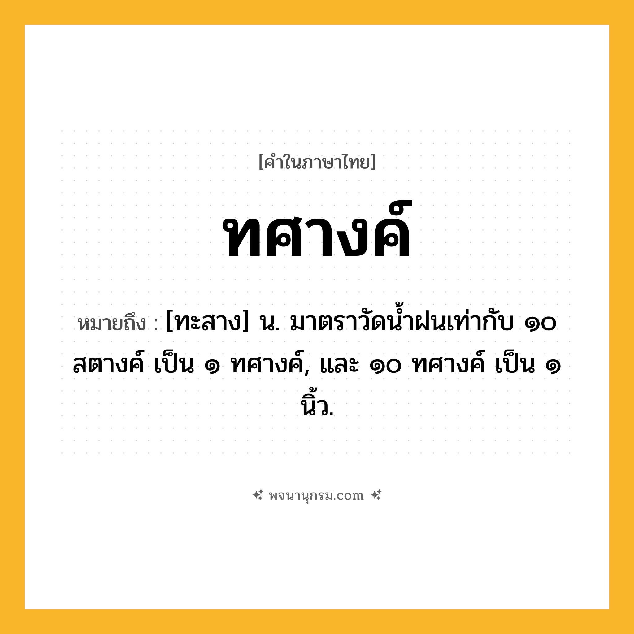 ทศางค์ ความหมาย หมายถึงอะไร?, คำในภาษาไทย ทศางค์ หมายถึง [ทะสาง] น. มาตราวัดนํ้าฝนเท่ากับ ๑๐ สตางค์ เป็น ๑ ทศางค์, และ ๑๐ ทศางค์ เป็น ๑ นิ้ว.