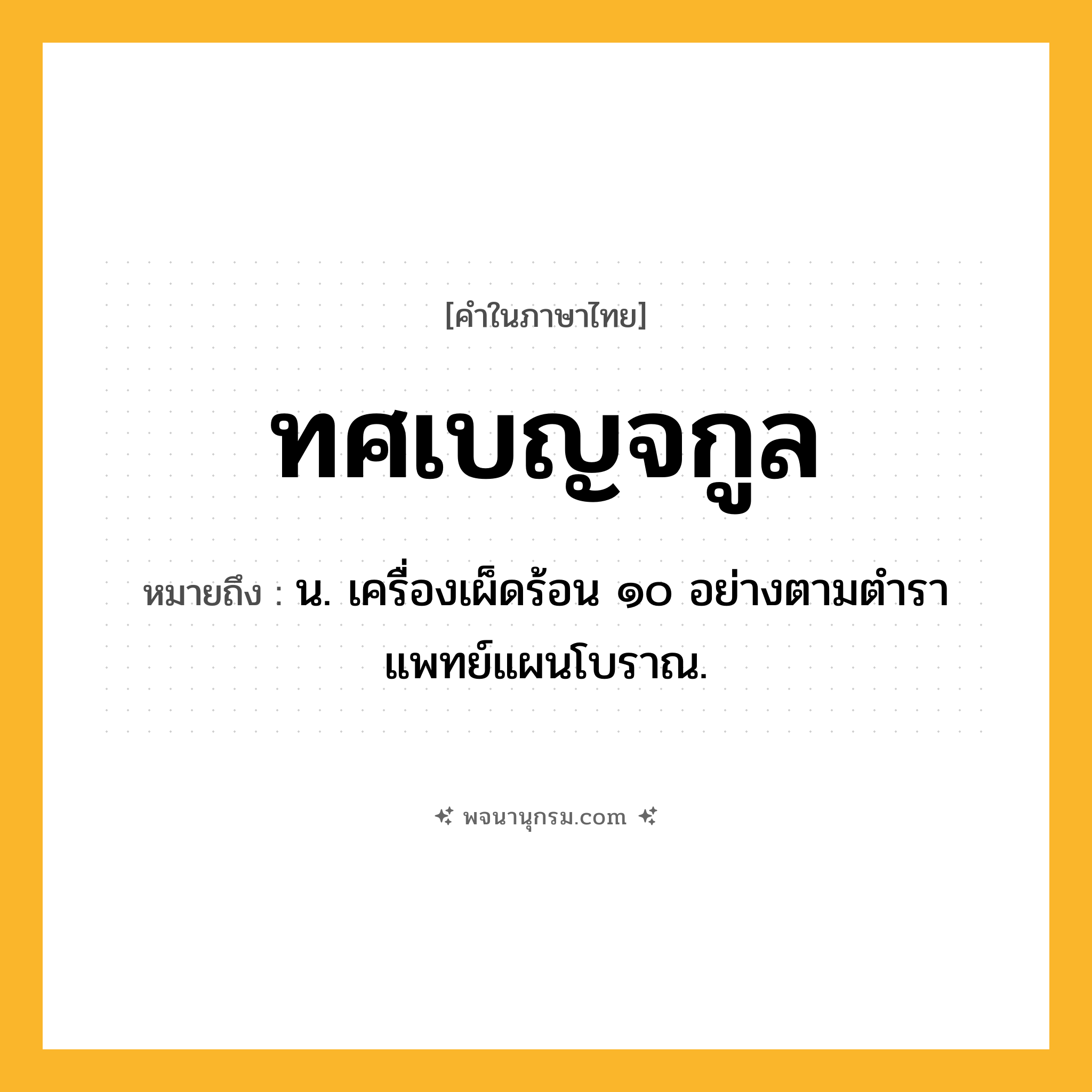 ทศเบญจกูล ความหมาย หมายถึงอะไร?, คำในภาษาไทย ทศเบญจกูล หมายถึง น. เครื่องเผ็ดร้อน ๑๐ อย่างตามตําราแพทย์แผนโบราณ.