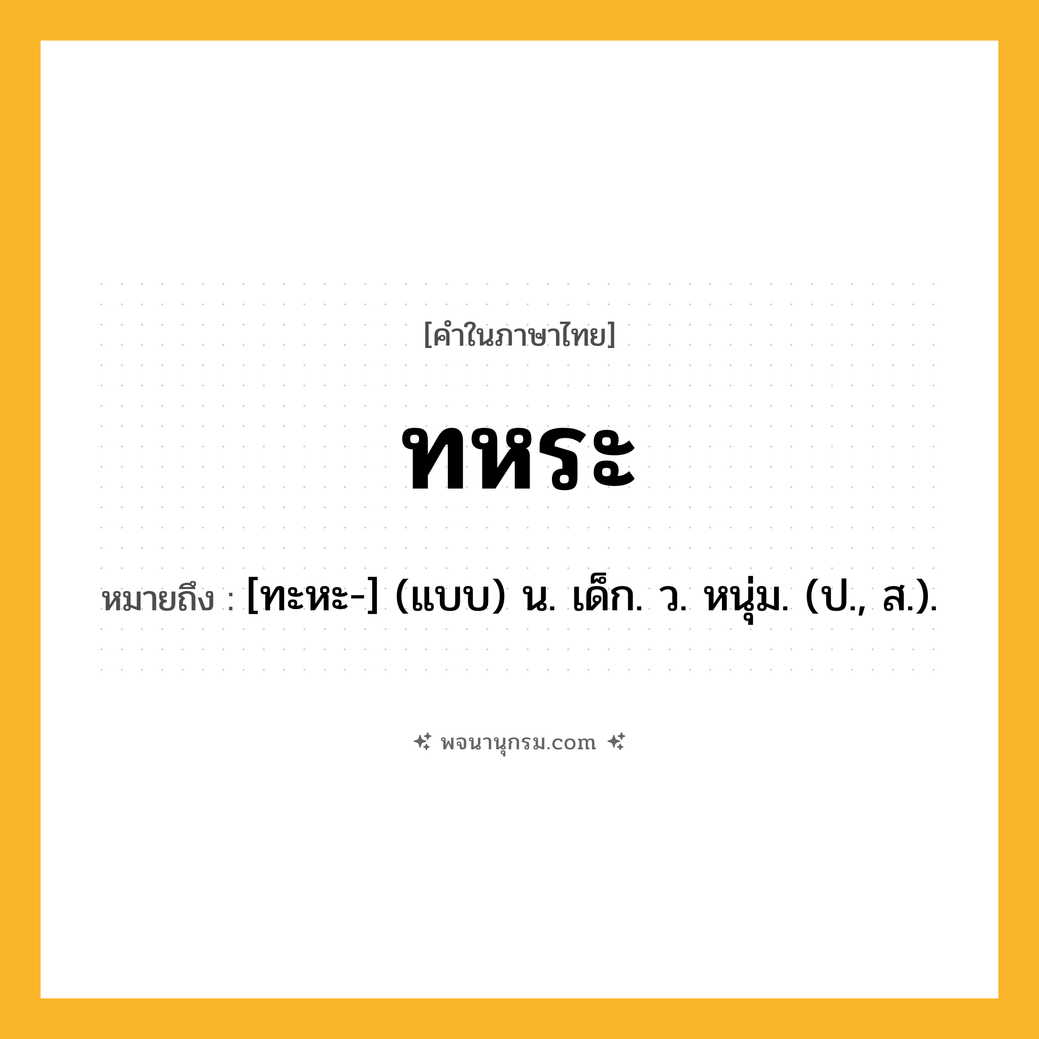 ทหระ ความหมาย หมายถึงอะไร?, คำในภาษาไทย ทหระ หมายถึง [ทะหะ-] (แบบ) น. เด็ก. ว. หนุ่ม. (ป., ส.).