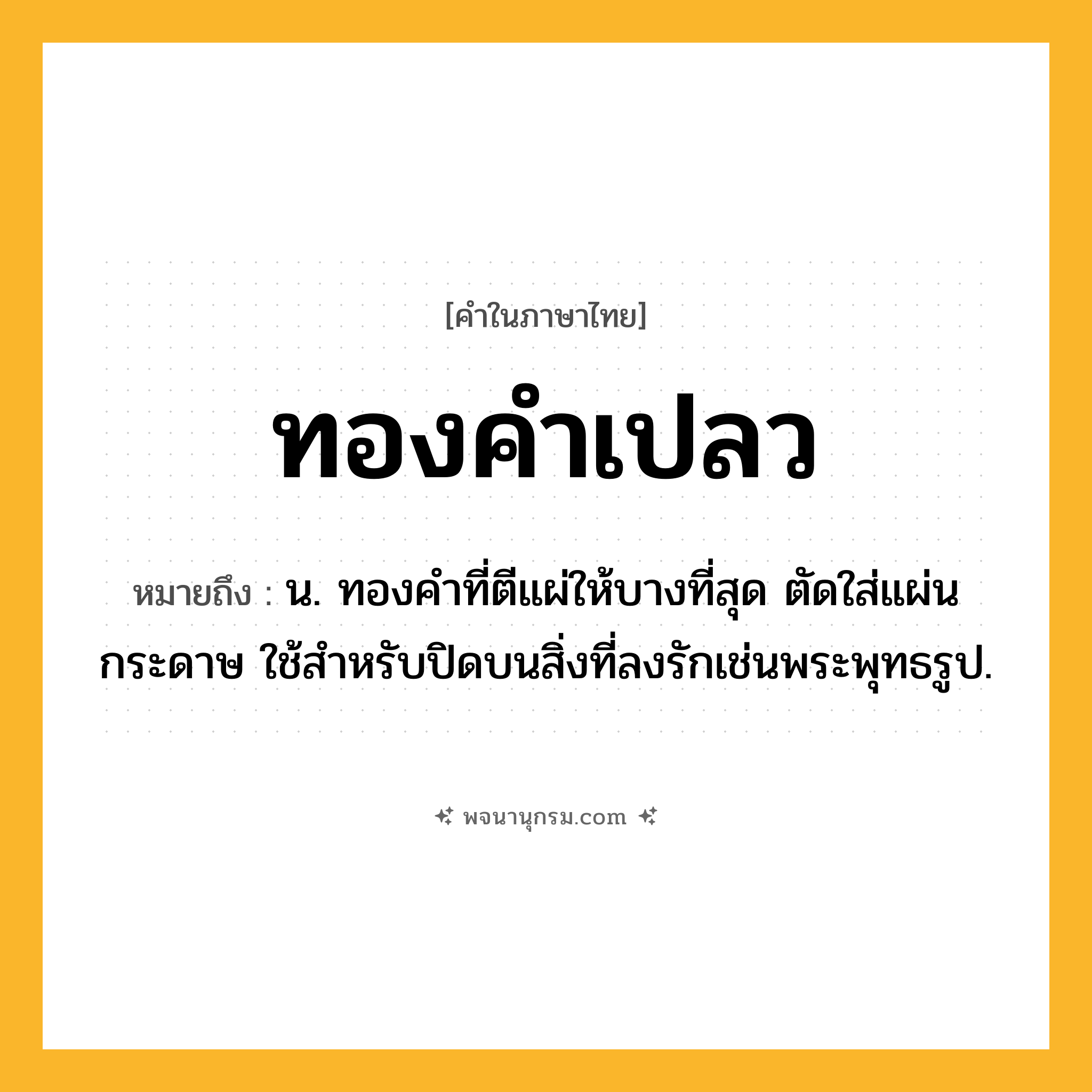 ทองคำเปลว ความหมาย หมายถึงอะไร?, คำในภาษาไทย ทองคำเปลว หมายถึง น. ทองคําที่ตีแผ่ให้บางที่สุด ตัดใส่แผ่นกระดาษ ใช้สําหรับปิดบนสิ่งที่ลงรักเช่นพระพุทธรูป.