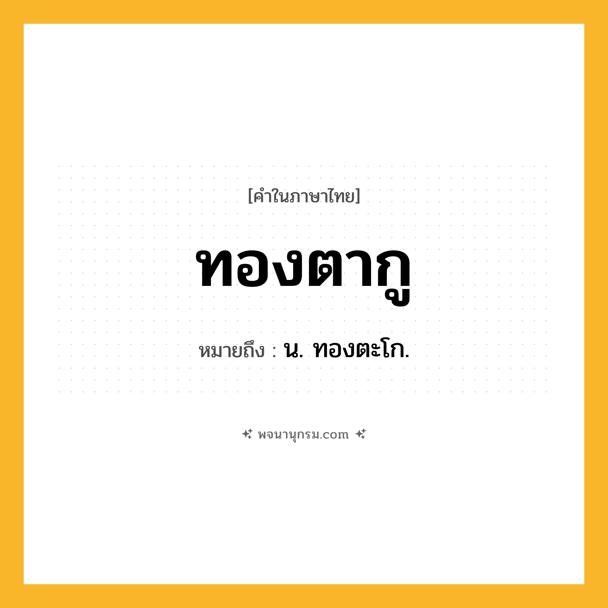 ทองตากู ความหมาย หมายถึงอะไร?, คำในภาษาไทย ทองตากู หมายถึง น. ทองตะโก.