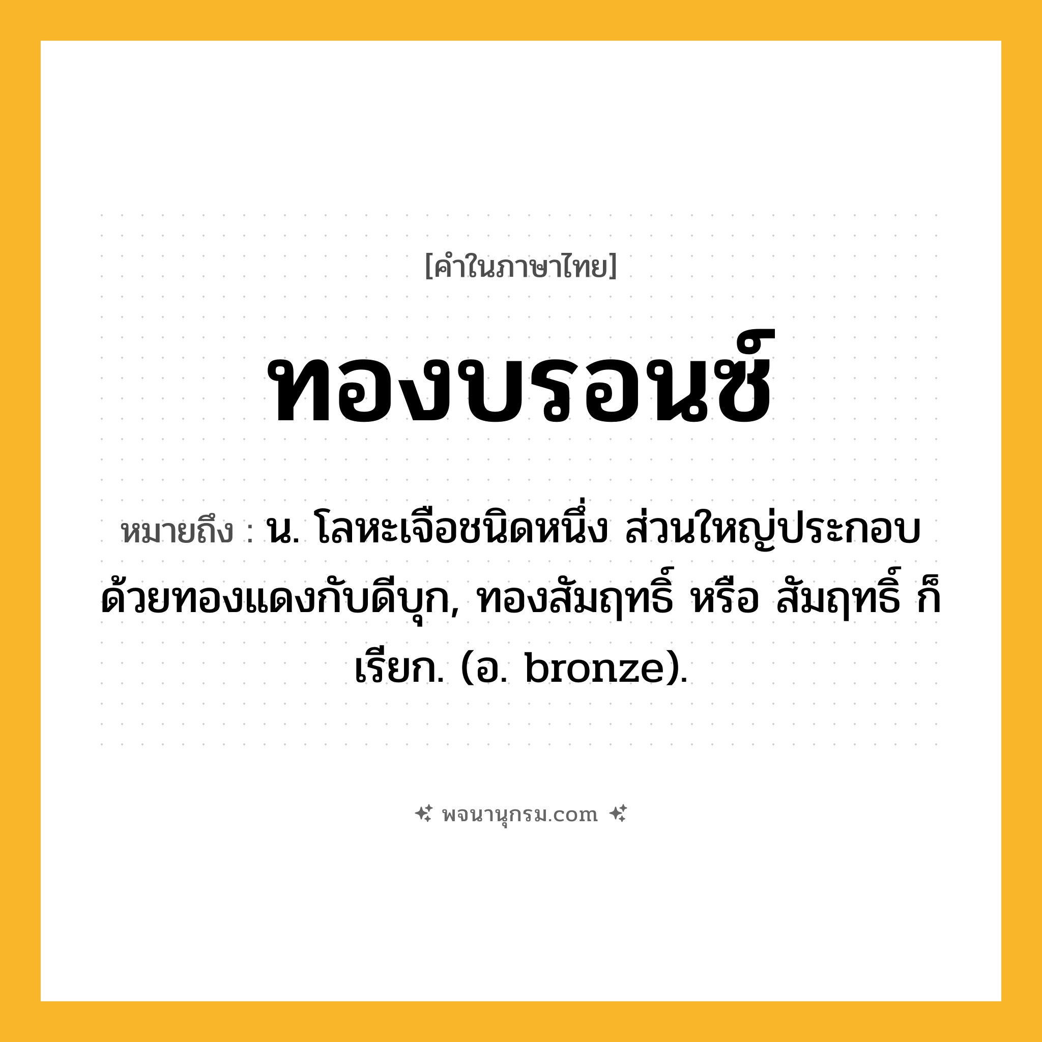 ทองบรอนซ์ ความหมาย หมายถึงอะไร?, คำในภาษาไทย ทองบรอนซ์ หมายถึง น. โลหะเจือชนิดหนึ่ง ส่วนใหญ่ประกอบด้วยทองแดงกับดีบุก, ทองสัมฤทธิ์ หรือ สัมฤทธิ์ ก็เรียก. (อ. bronze).
