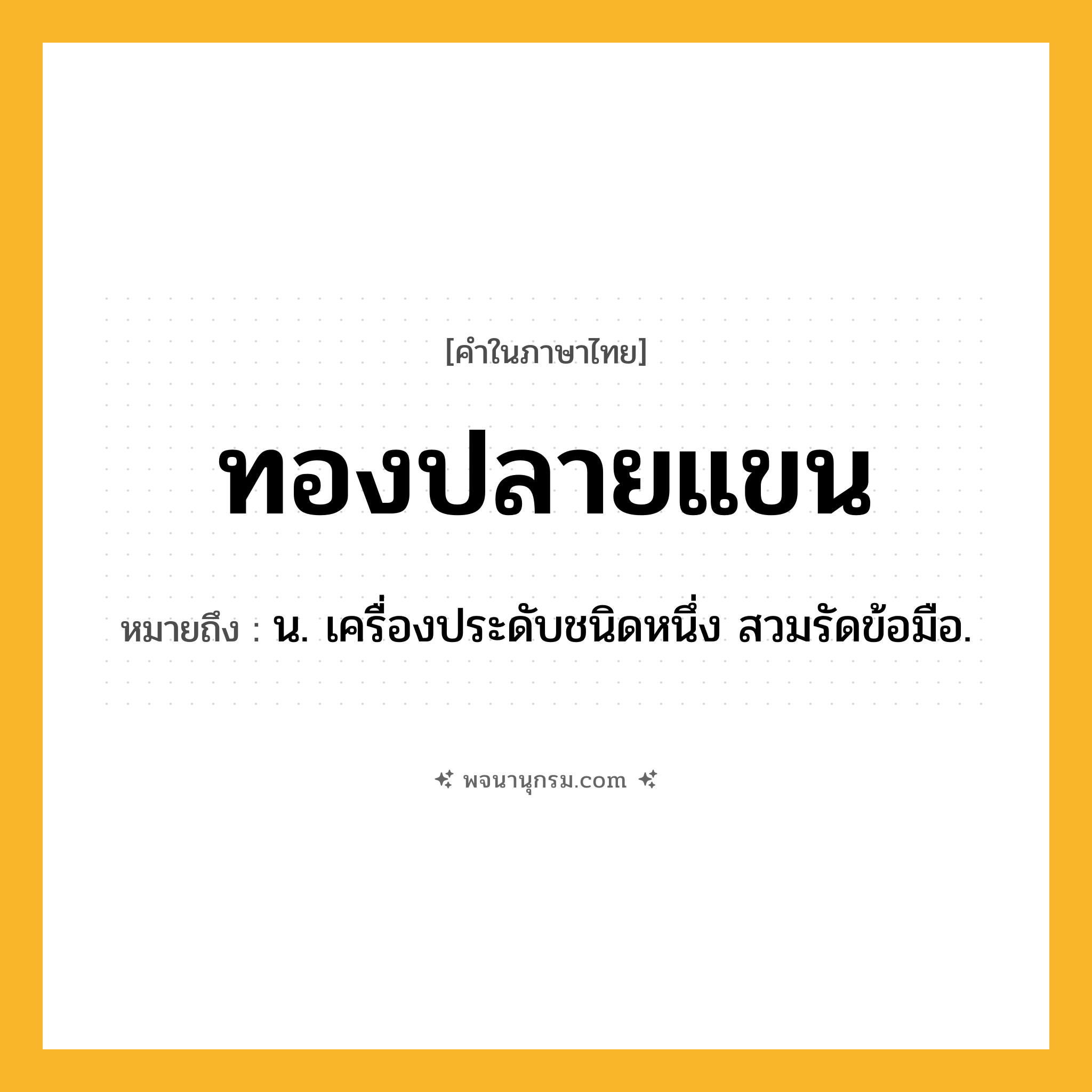 ทองปลายแขน ความหมาย หมายถึงอะไร?, คำในภาษาไทย ทองปลายแขน หมายถึง น. เครื่องประดับชนิดหนึ่ง สวมรัดข้อมือ.