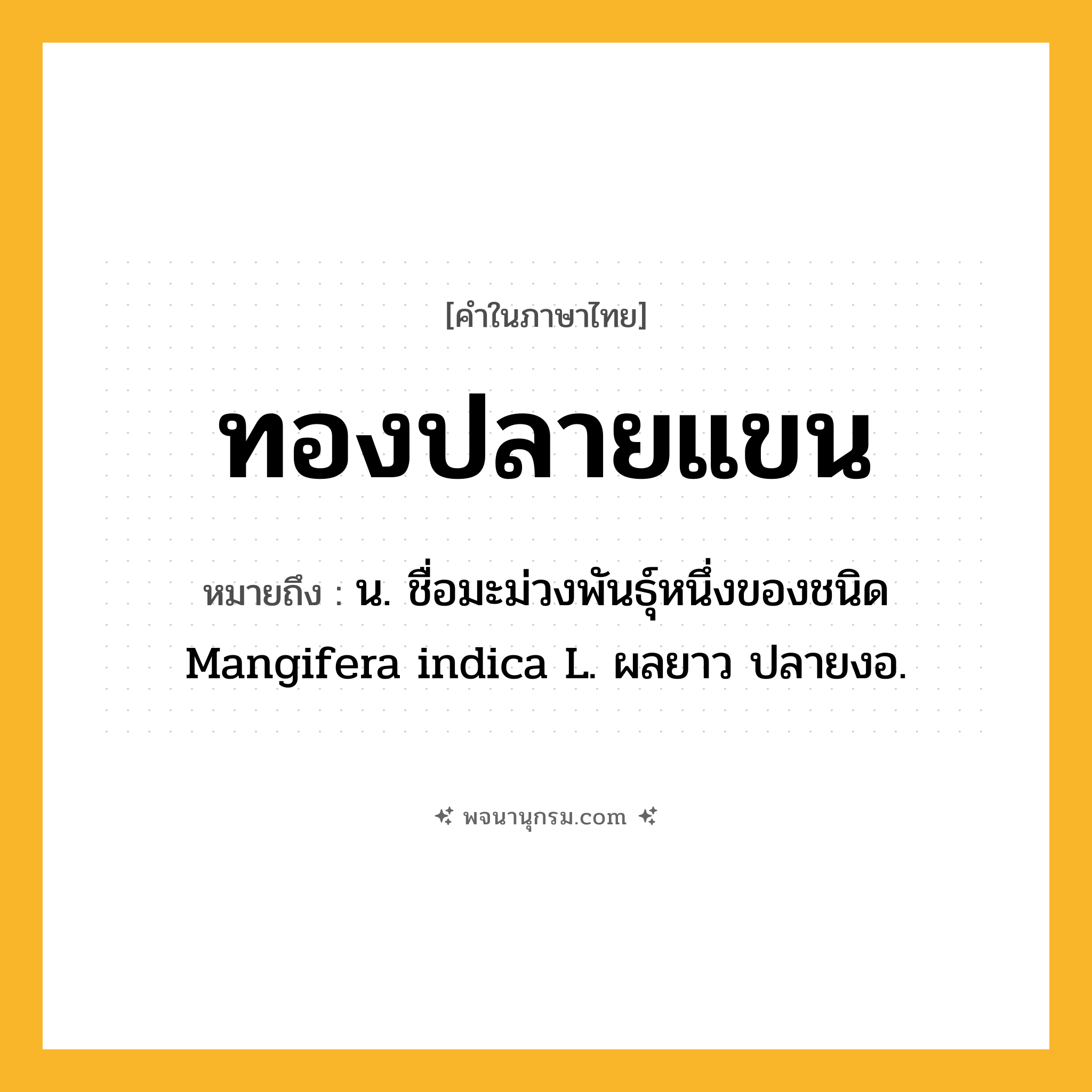 ทองปลายแขน ความหมาย หมายถึงอะไร?, คำในภาษาไทย ทองปลายแขน หมายถึง น. ชื่อมะม่วงพันธุ์หนึ่งของชนิด Mangifera indica L. ผลยาว ปลายงอ.