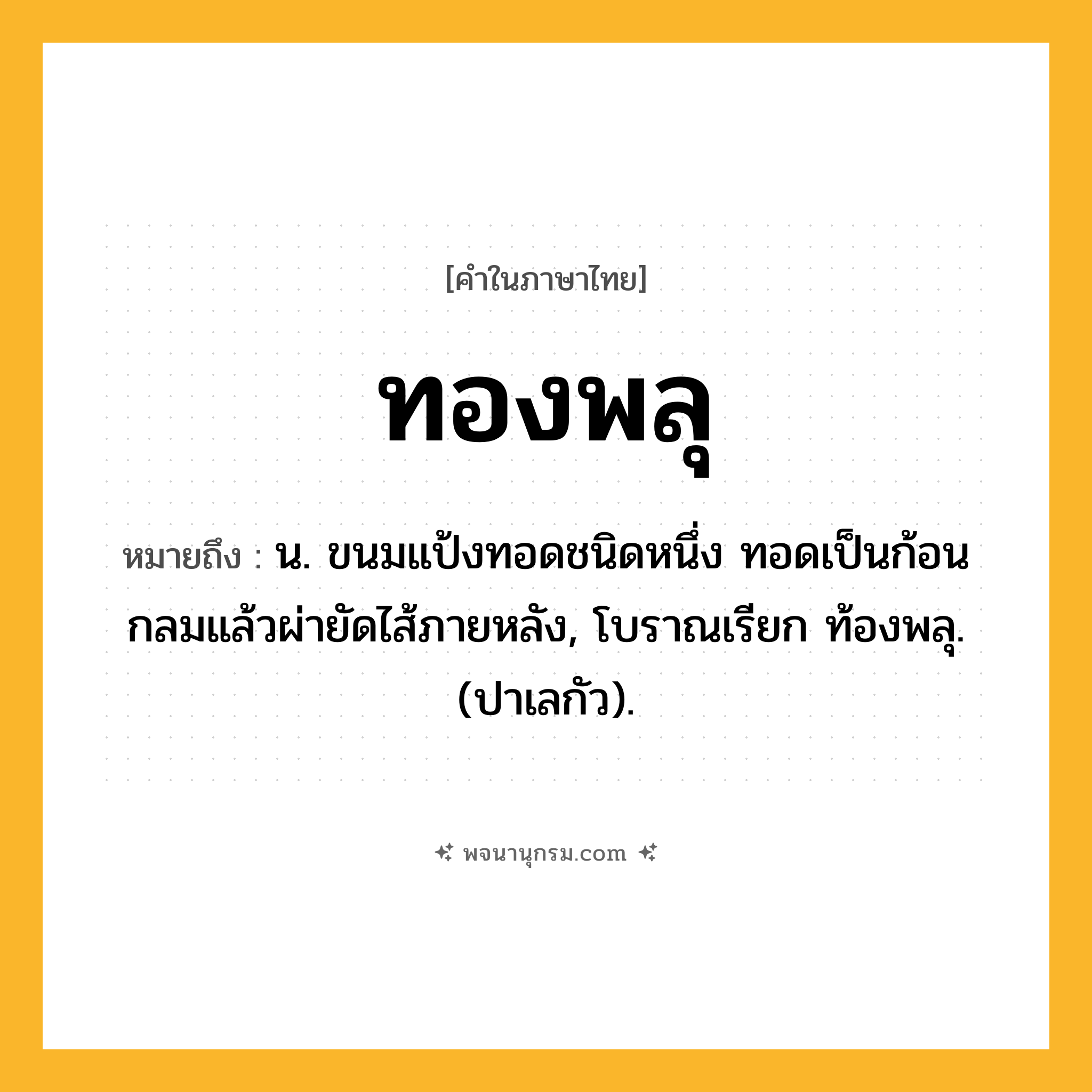 ทองพลุ ความหมาย หมายถึงอะไร?, คำในภาษาไทย ทองพลุ หมายถึง น. ขนมแป้งทอดชนิดหนึ่ง ทอดเป็นก้อนกลมแล้วผ่ายัดไส้ภายหลัง, โบราณเรียก ท้องพลุ. (ปาเลกัว).