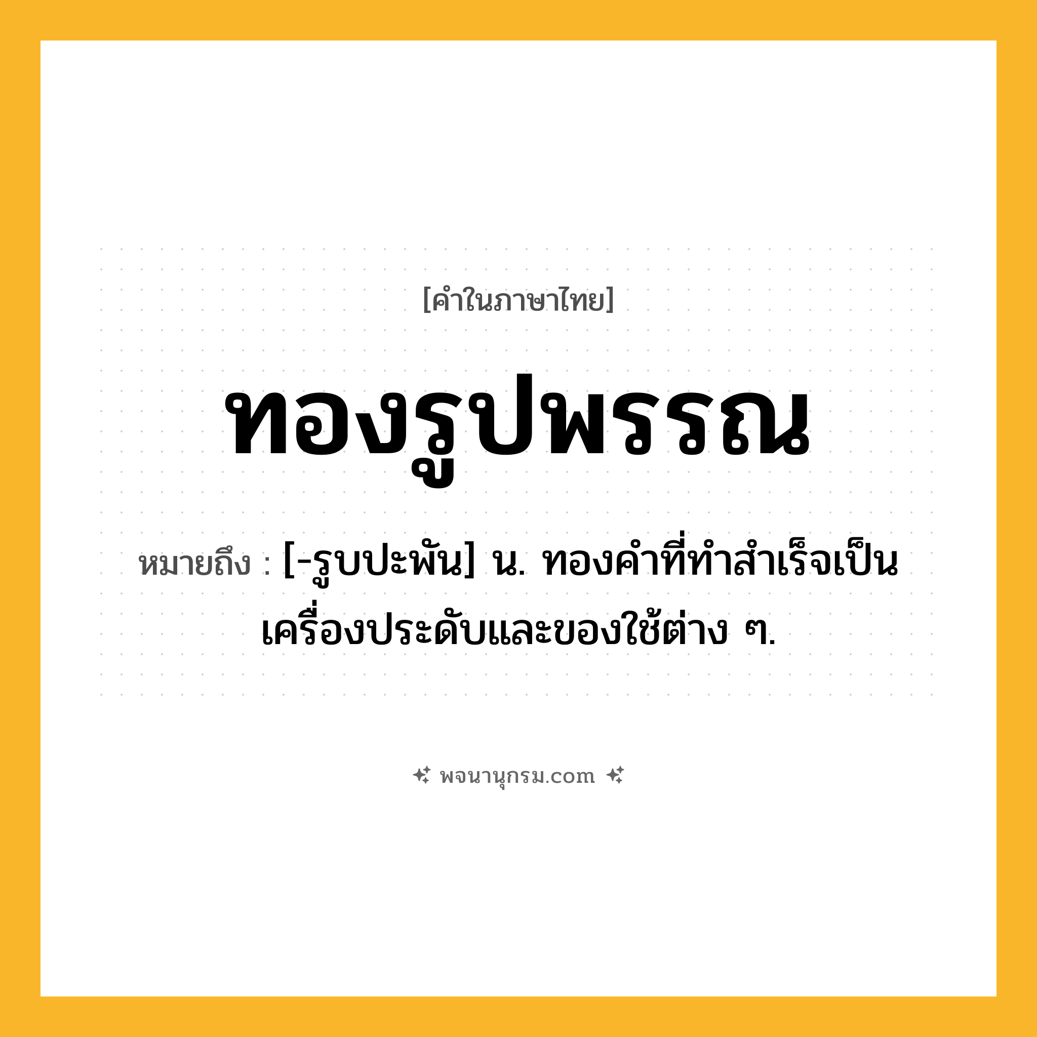 ทองรูปพรรณ ความหมาย หมายถึงอะไร?, คำในภาษาไทย ทองรูปพรรณ หมายถึง [-รูบปะพัน] น. ทองคําที่ทําสําเร็จเป็นเครื่องประดับและของใช้ต่าง ๆ.