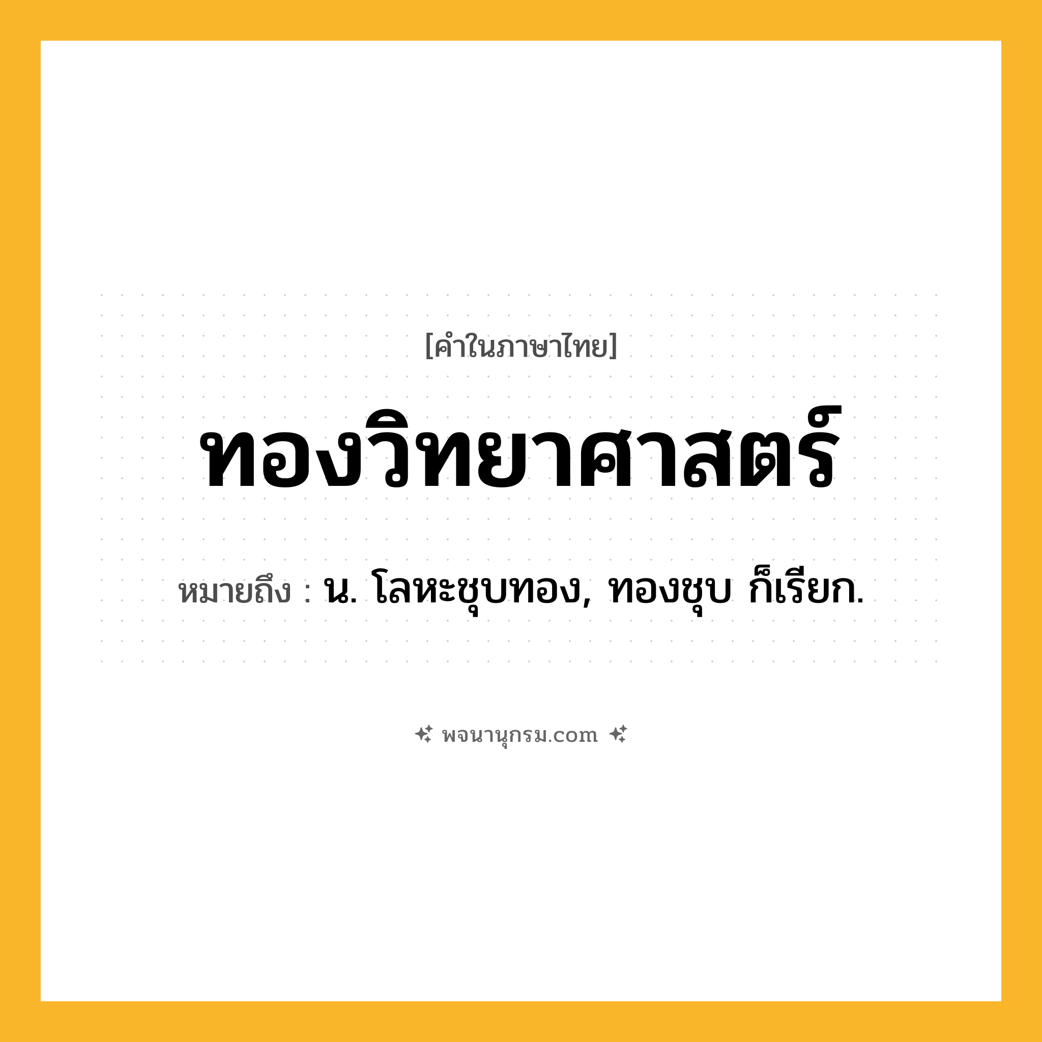 ทองวิทยาศาสตร์ ความหมาย หมายถึงอะไร?, คำในภาษาไทย ทองวิทยาศาสตร์ หมายถึง น. โลหะชุบทอง, ทองชุบ ก็เรียก.