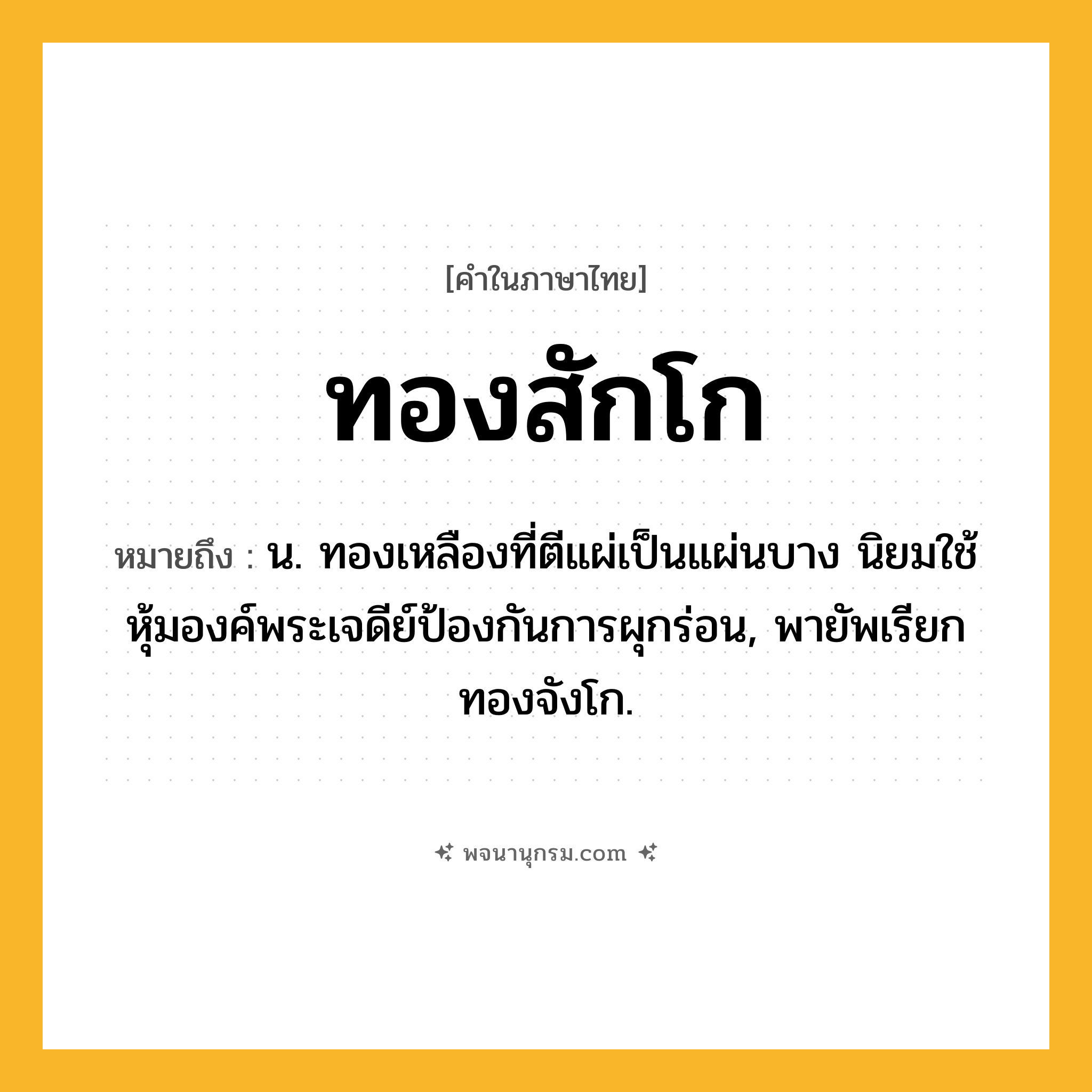 ทองสักโก ความหมาย หมายถึงอะไร?, คำในภาษาไทย ทองสักโก หมายถึง น. ทองเหลืองที่ตีแผ่เป็นแผ่นบาง นิยมใช้หุ้มองค์พระเจดีย์ป้องกันการผุกร่อน, พายัพเรียก ทองจังโก.