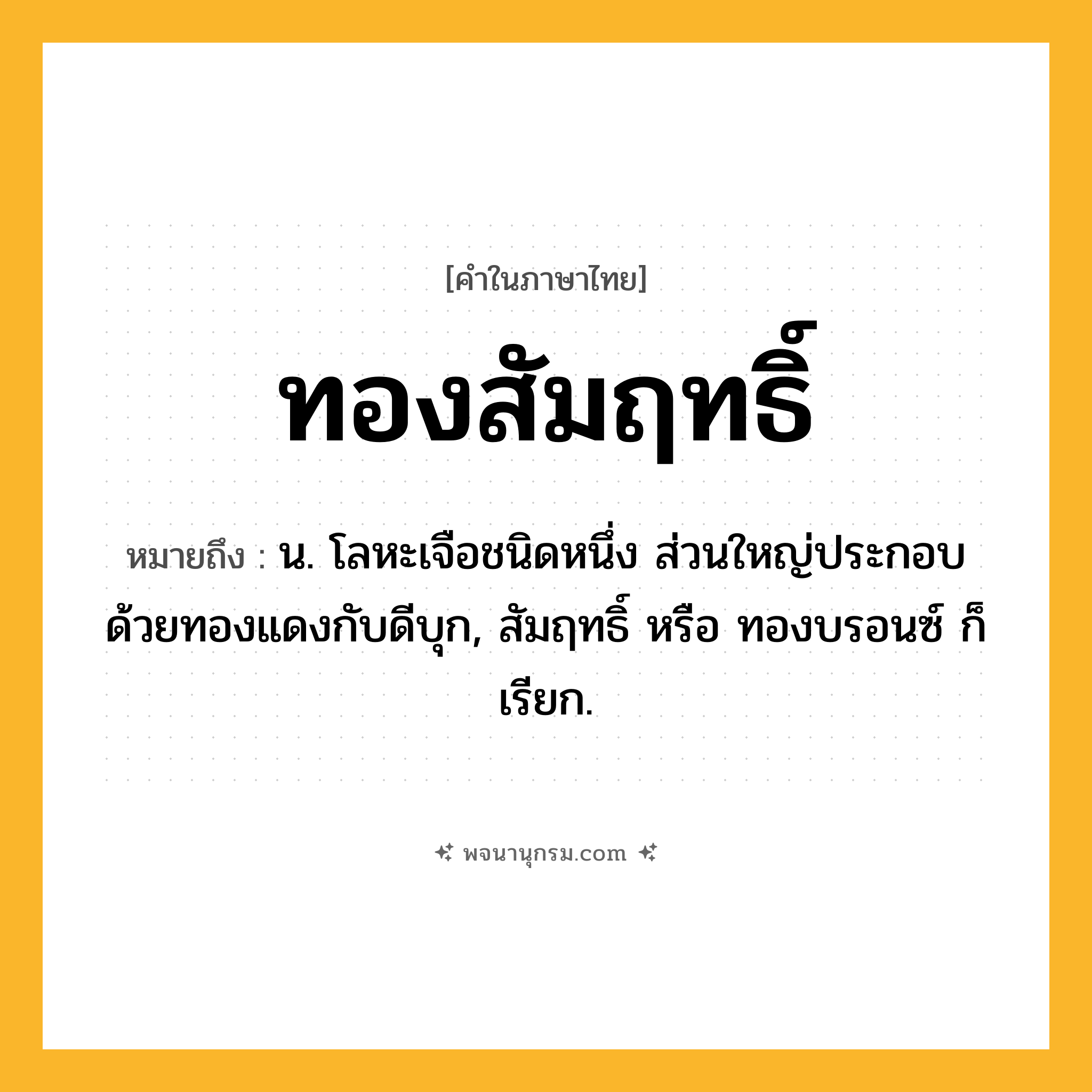 ทองสัมฤทธิ์ ความหมาย หมายถึงอะไร?, คำในภาษาไทย ทองสัมฤทธิ์ หมายถึง น. โลหะเจือชนิดหนึ่ง ส่วนใหญ่ประกอบด้วยทองแดงกับดีบุก, สัมฤทธิ์ หรือ ทองบรอนซ์ ก็เรียก.