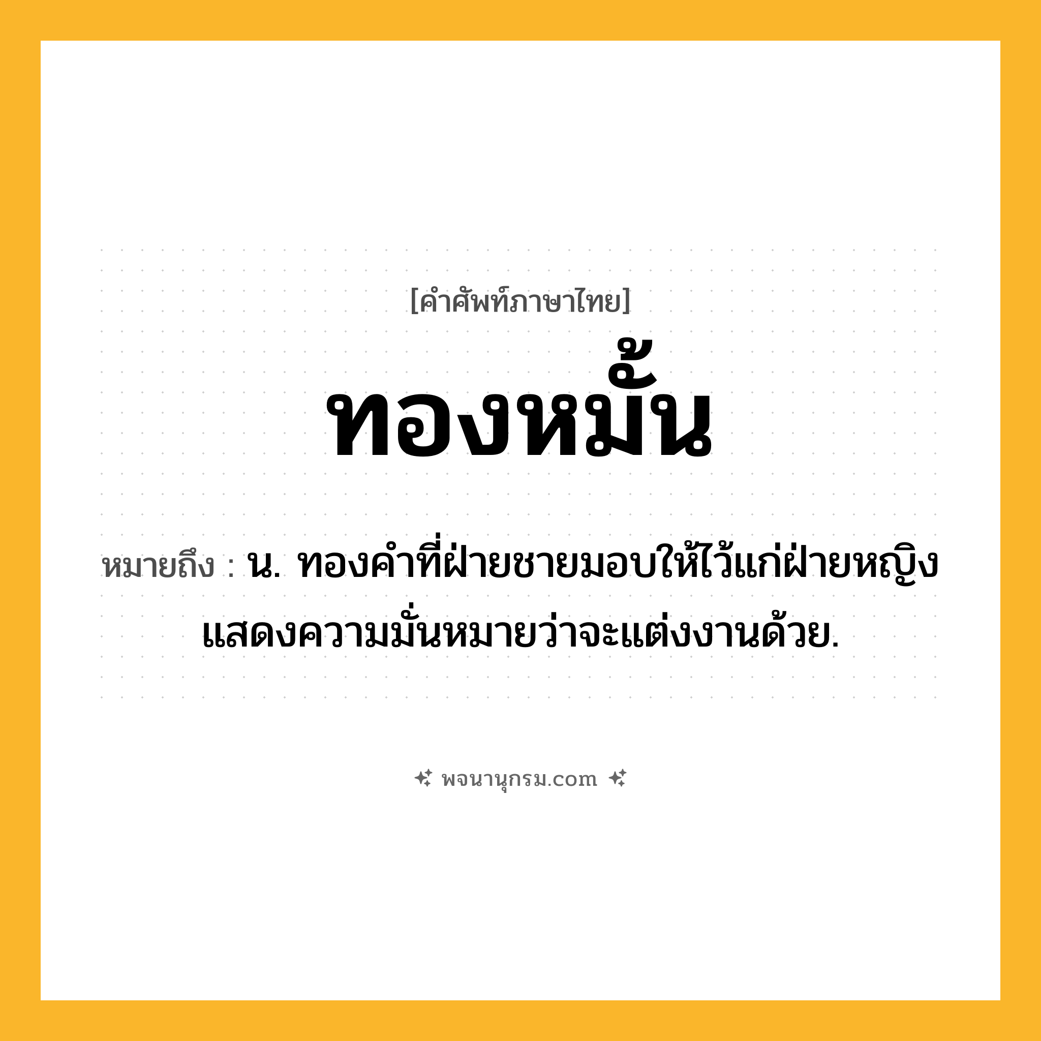 ทองหมั้น ความหมาย หมายถึงอะไร?, คำในภาษาไทย ทองหมั้น หมายถึง น. ทองคําที่ฝ่ายชายมอบให้ไว้แก่ฝ่ายหญิง แสดงความมั่นหมายว่าจะแต่งงานด้วย.