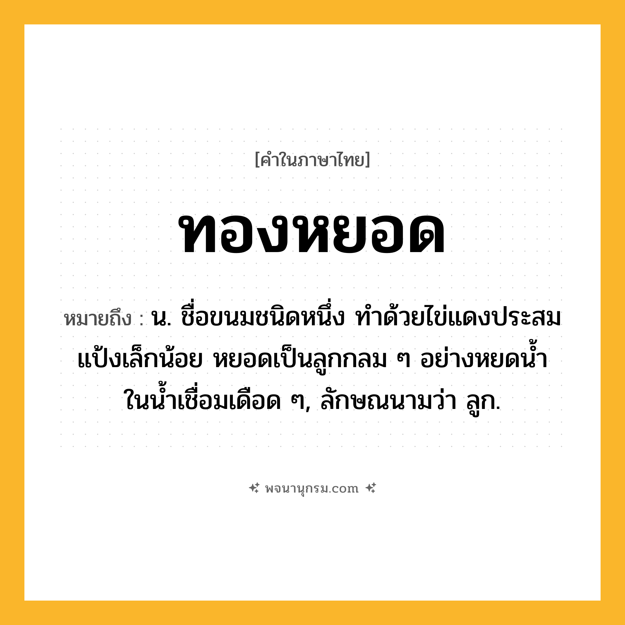 ทองหยอด ความหมาย หมายถึงอะไร?, คำในภาษาไทย ทองหยอด หมายถึง น. ชื่อขนมชนิดหนึ่ง ทําด้วยไข่แดงประสมแป้งเล็กน้อย หยอดเป็นลูกกลม ๆ อย่างหยดนํ้าในนํ้าเชื่อมเดือด ๆ, ลักษณนามว่า ลูก.