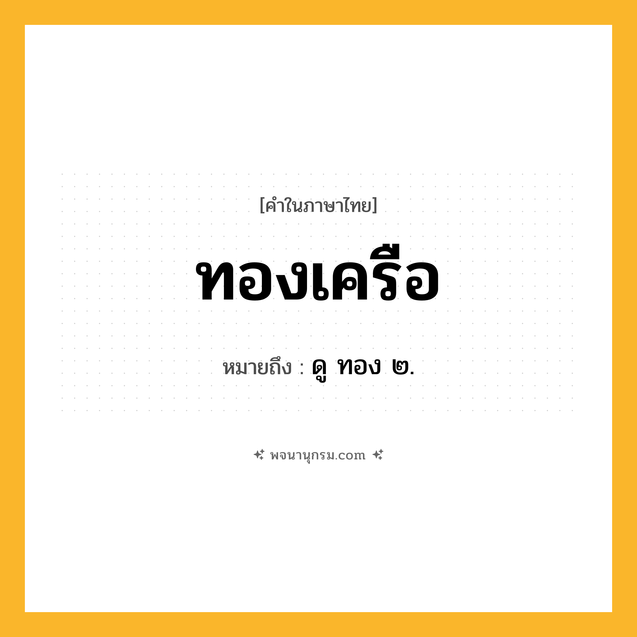 ทองเครือ ความหมาย หมายถึงอะไร?, คำในภาษาไทย ทองเครือ หมายถึง ดู ทอง ๒.