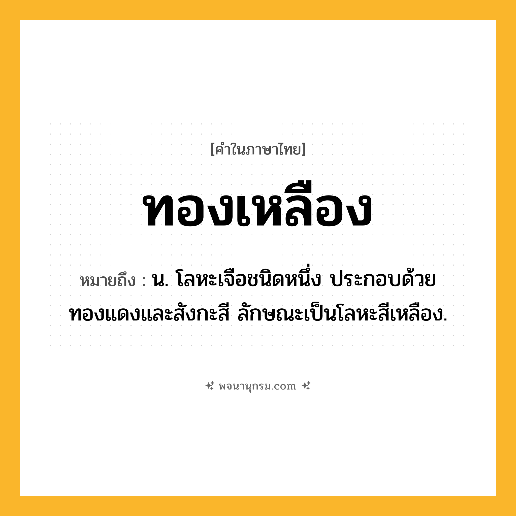 ทองเหลือง ความหมาย หมายถึงอะไร?, คำในภาษาไทย ทองเหลือง หมายถึง น. โลหะเจือชนิดหนึ่ง ประกอบด้วยทองแดงและสังกะสี ลักษณะเป็นโลหะสีเหลือง.
