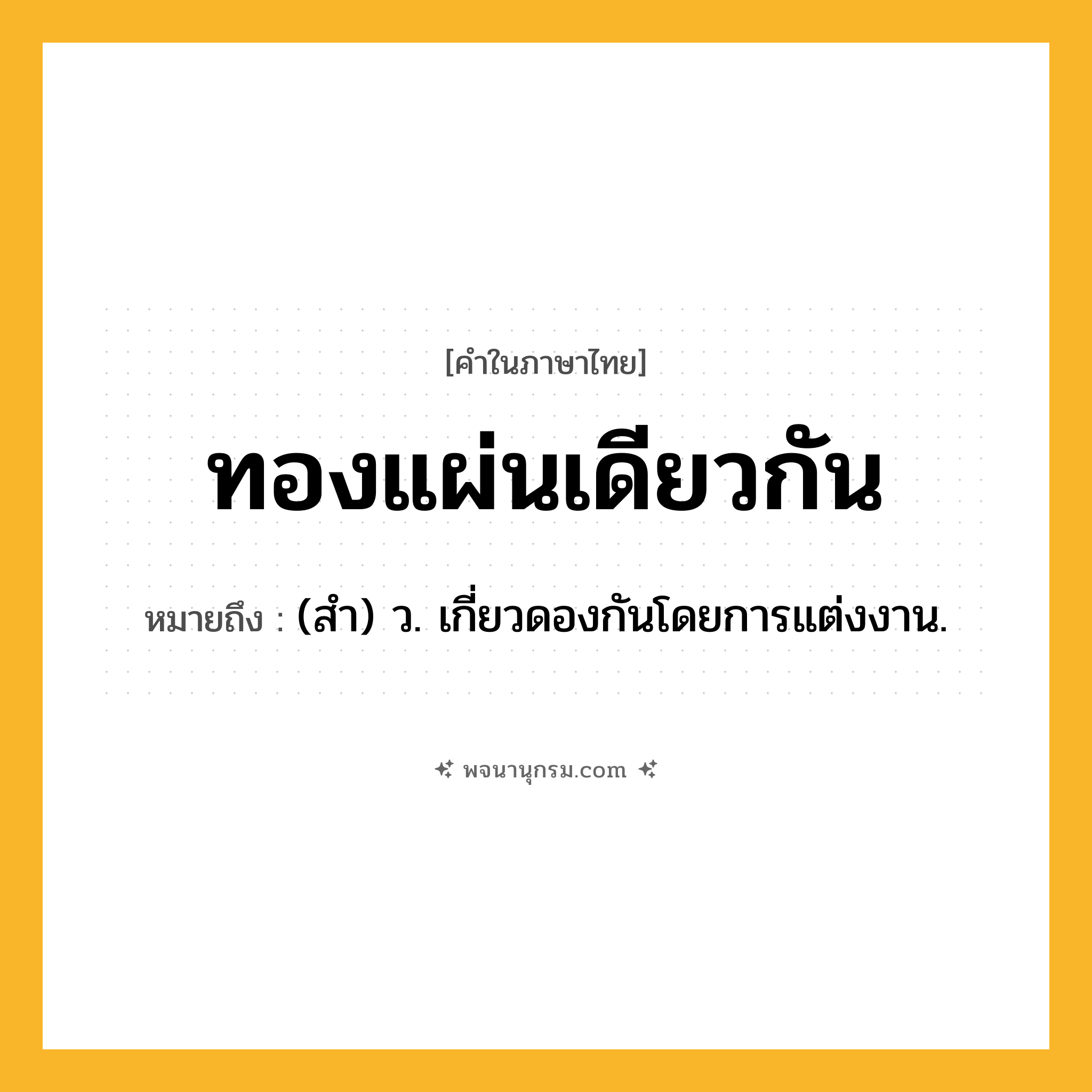 ทองแผ่นเดียวกัน ความหมาย หมายถึงอะไร?, คำในภาษาไทย ทองแผ่นเดียวกัน หมายถึง (สํา) ว. เกี่ยวดองกันโดยการแต่งงาน.
