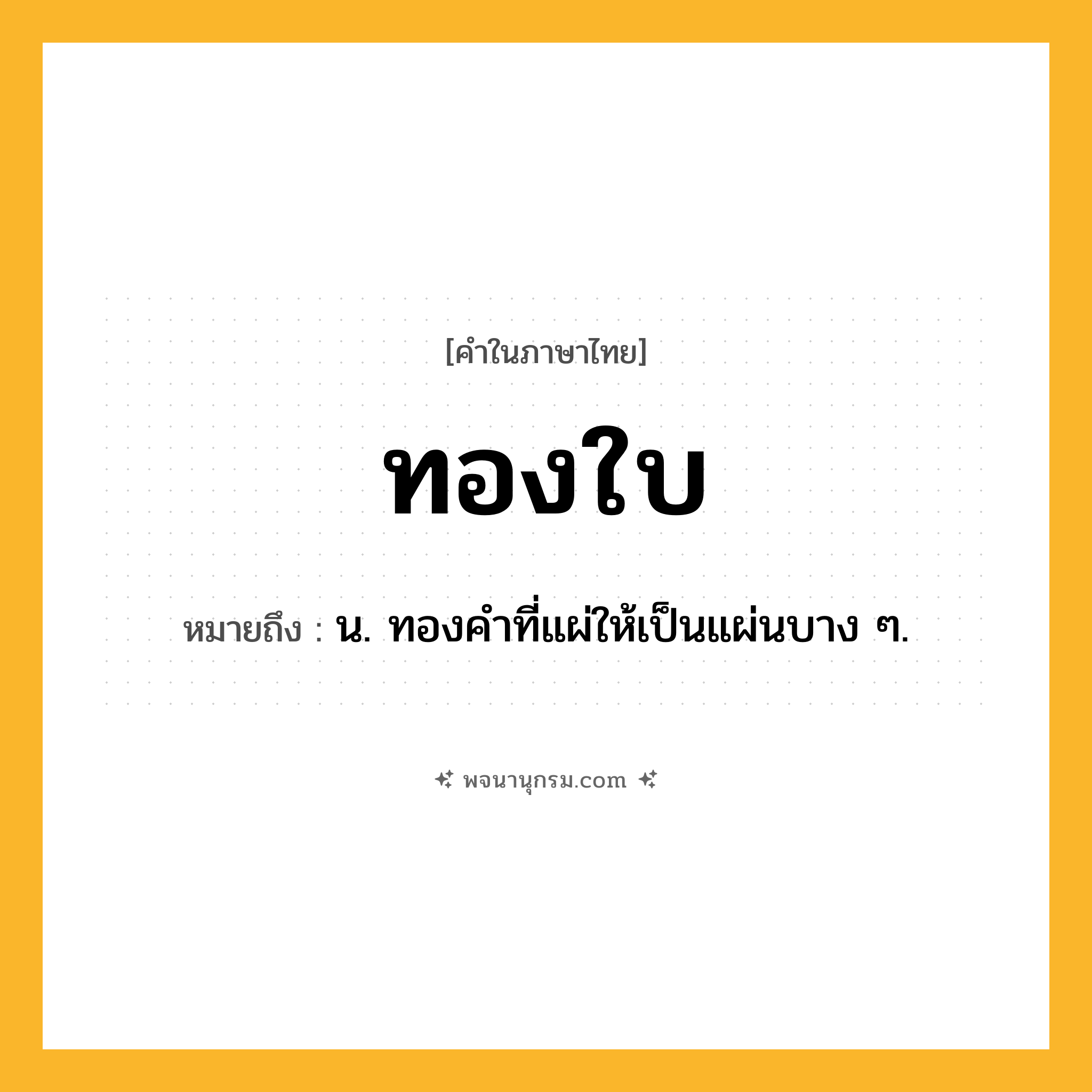ทองใบ ความหมาย หมายถึงอะไร?, คำในภาษาไทย ทองใบ หมายถึง น. ทองคําที่แผ่ให้เป็นแผ่นบาง ๆ.