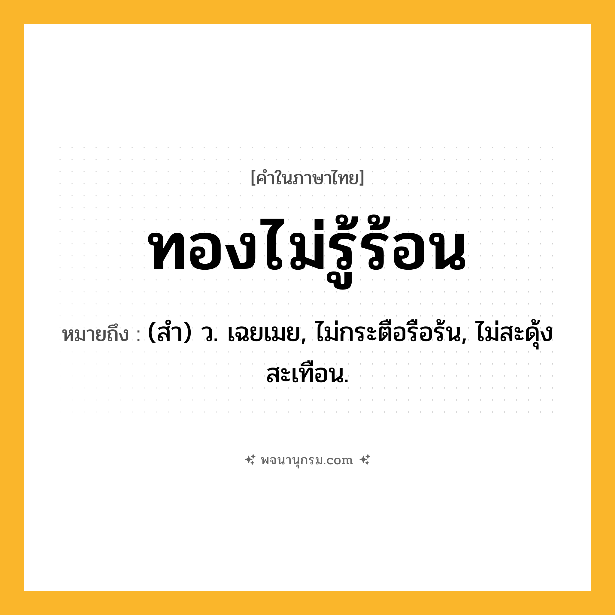 ทองไม่รู้ร้อน ความหมาย หมายถึงอะไร?, คำในภาษาไทย ทองไม่รู้ร้อน หมายถึง (สํา) ว. เฉยเมย, ไม่กระตือรือร้น, ไม่สะดุ้งสะเทือน.