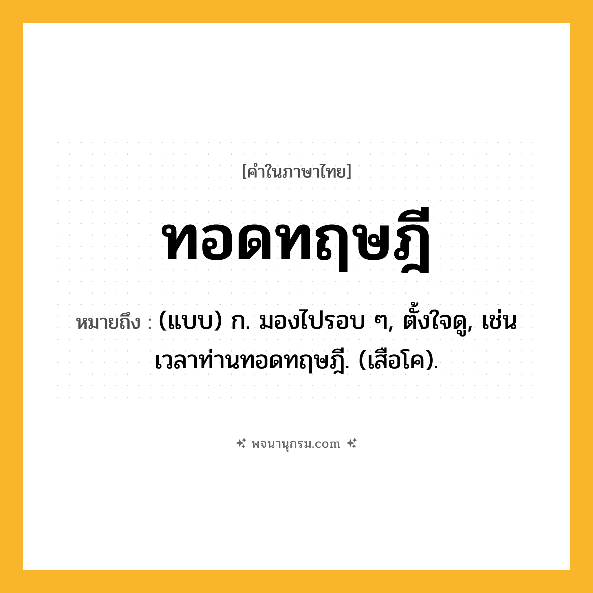 ทอดทฤษฎี ความหมาย หมายถึงอะไร?, คำในภาษาไทย ทอดทฤษฎี หมายถึง (แบบ) ก. มองไปรอบ ๆ, ตั้งใจดู, เช่น เวลาท่านทอดทฤษฎี. (เสือโค).