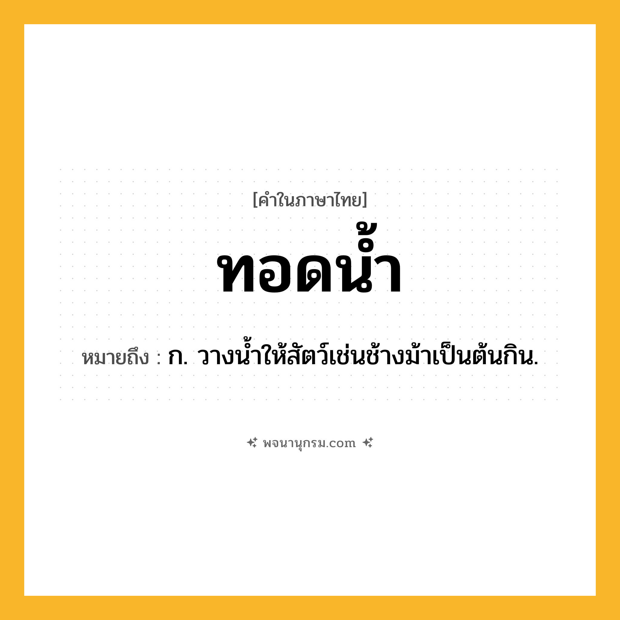 ทอดน้ำ ความหมาย หมายถึงอะไร?, คำในภาษาไทย ทอดน้ำ หมายถึง ก. วางนํ้าให้สัตว์เช่นช้างม้าเป็นต้นกิน.