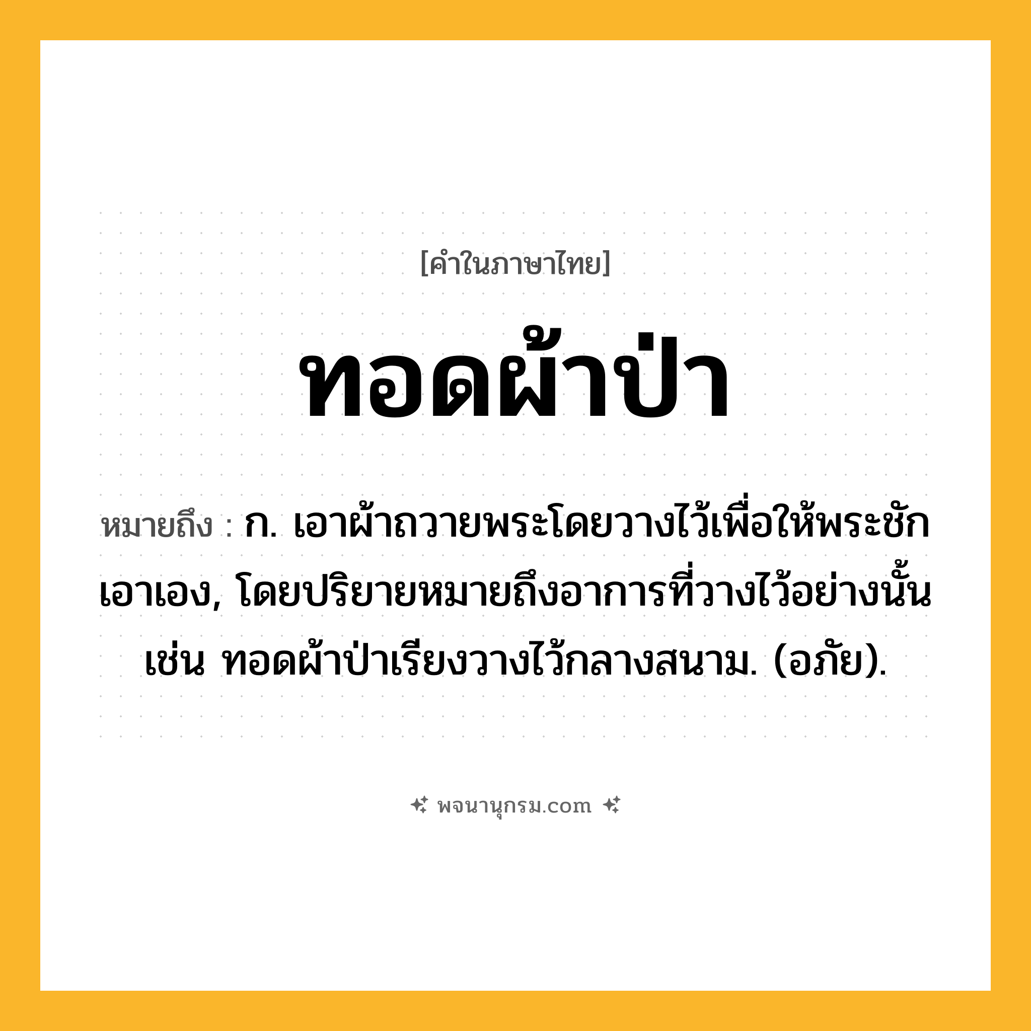 ทอดผ้าป่า ความหมาย หมายถึงอะไร?, คำในภาษาไทย ทอดผ้าป่า หมายถึง ก. เอาผ้าถวายพระโดยวางไว้เพื่อให้พระชักเอาเอง, โดยปริยายหมายถึงอาการที่วางไว้อย่างนั้น เช่น ทอดผ้าป่าเรียงวางไว้กลางสนาม. (อภัย).