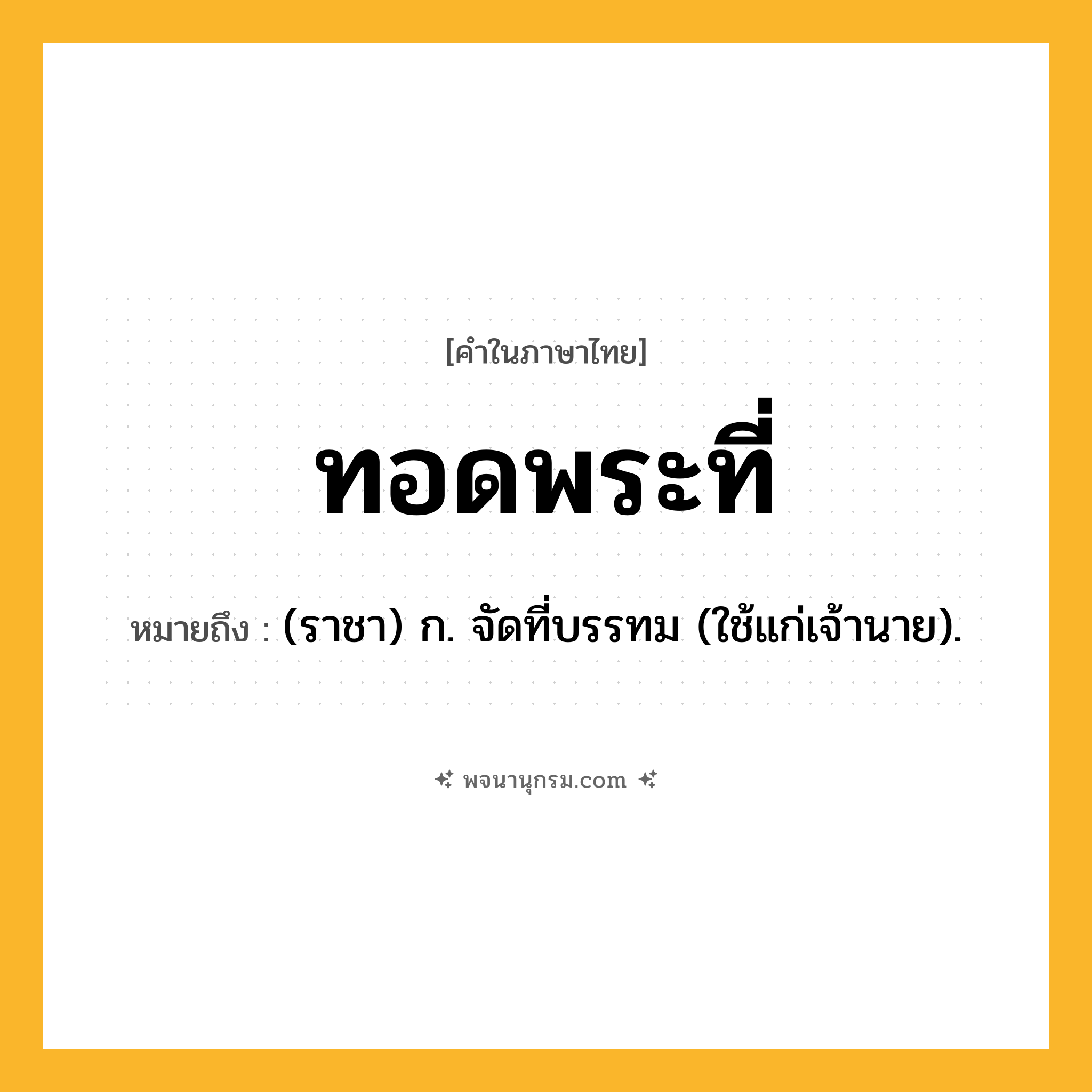 ทอดพระที่ ความหมาย หมายถึงอะไร?, คำในภาษาไทย ทอดพระที่ หมายถึง (ราชา) ก. จัดที่บรรทม (ใช้แก่เจ้านาย).