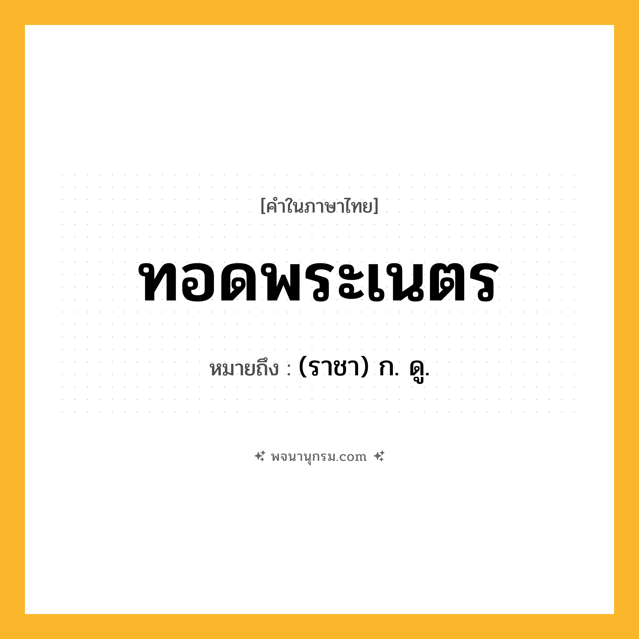 ทอดพระเนตร ความหมาย หมายถึงอะไร?, คำในภาษาไทย ทอดพระเนตร หมายถึง (ราชา) ก. ดู.