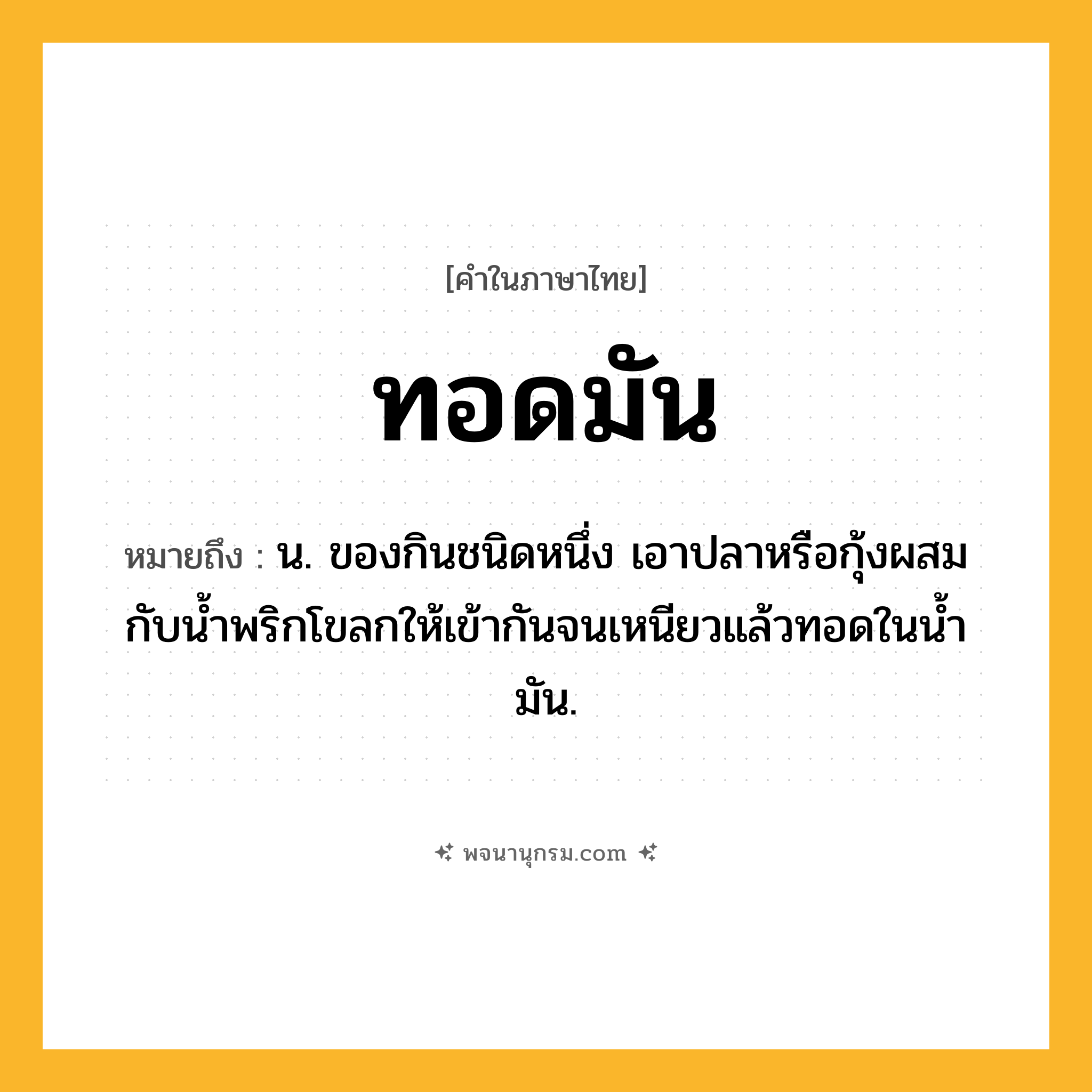 ทอดมัน ความหมาย หมายถึงอะไร?, คำในภาษาไทย ทอดมัน หมายถึง น. ของกินชนิดหนึ่ง เอาปลาหรือกุ้งผสมกับนํ้าพริกโขลกให้เข้ากันจนเหนียวแล้วทอดในนํ้ามัน.