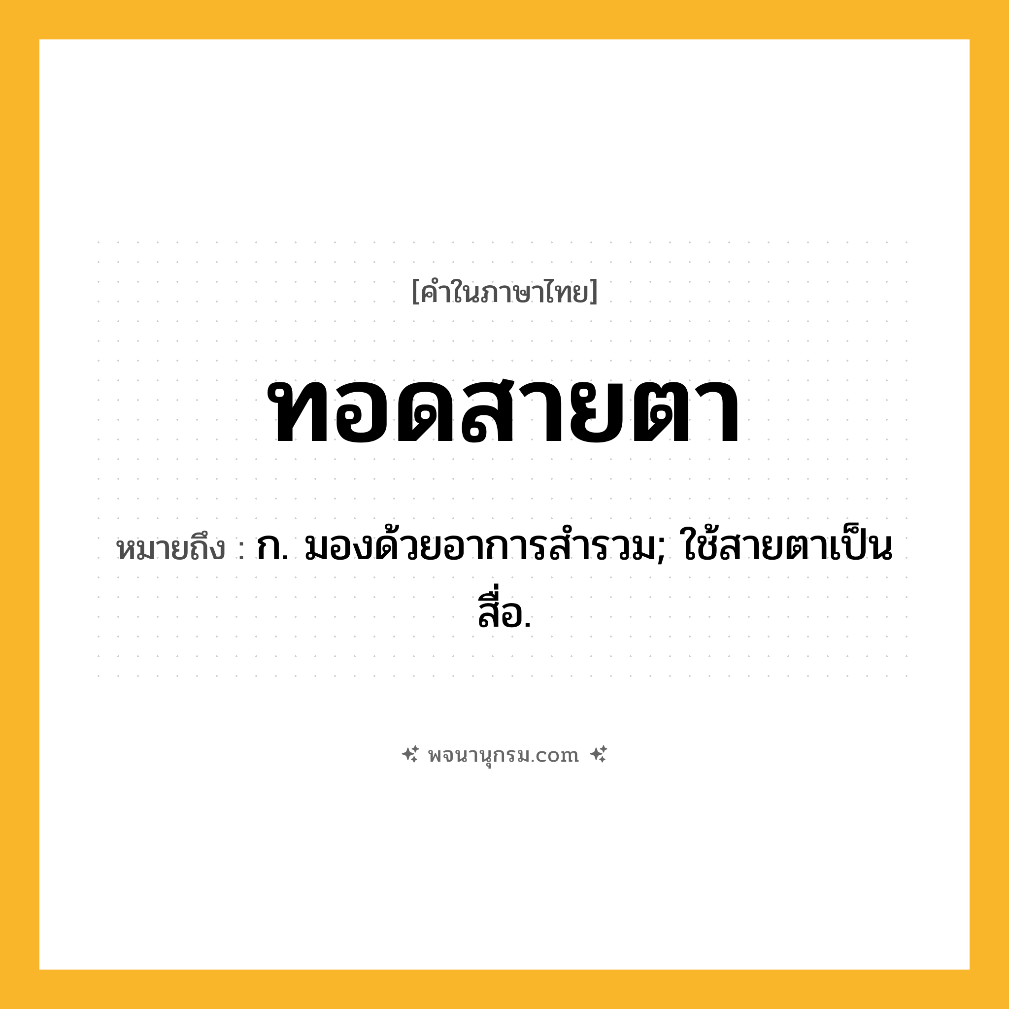 ทอดสายตา ความหมาย หมายถึงอะไร?, คำในภาษาไทย ทอดสายตา หมายถึง ก. มองด้วยอาการสํารวม; ใช้สายตาเป็นสื่อ.