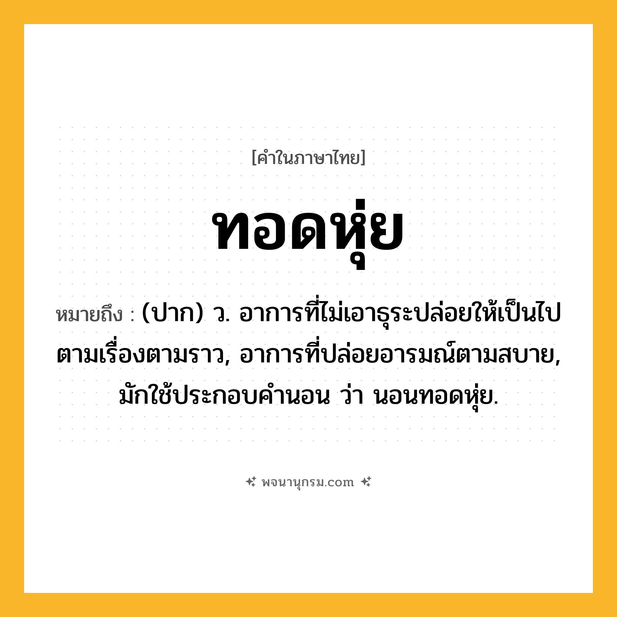 ทอดหุ่ย ความหมาย หมายถึงอะไร?, คำในภาษาไทย ทอดหุ่ย หมายถึง (ปาก) ว. อาการที่ไม่เอาธุระปล่อยให้เป็นไปตามเรื่องตามราว, อาการที่ปล่อยอารมณ์ตามสบาย, มักใช้ประกอบคำนอน ว่า นอนทอดหุ่ย.