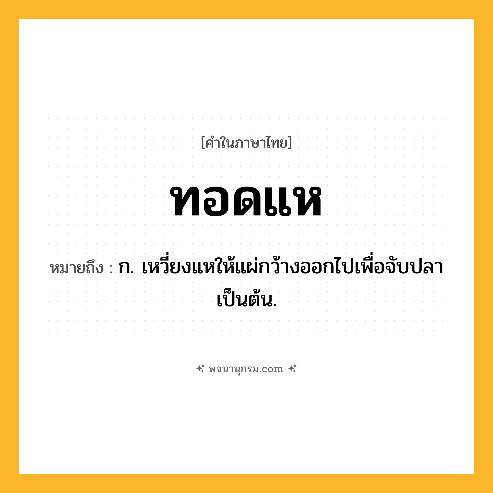ทอดแห ความหมาย หมายถึงอะไร?, คำในภาษาไทย ทอดแห หมายถึง ก. เหวี่ยงแหให้แผ่กว้างออกไปเพื่อจับปลาเป็นต้น.