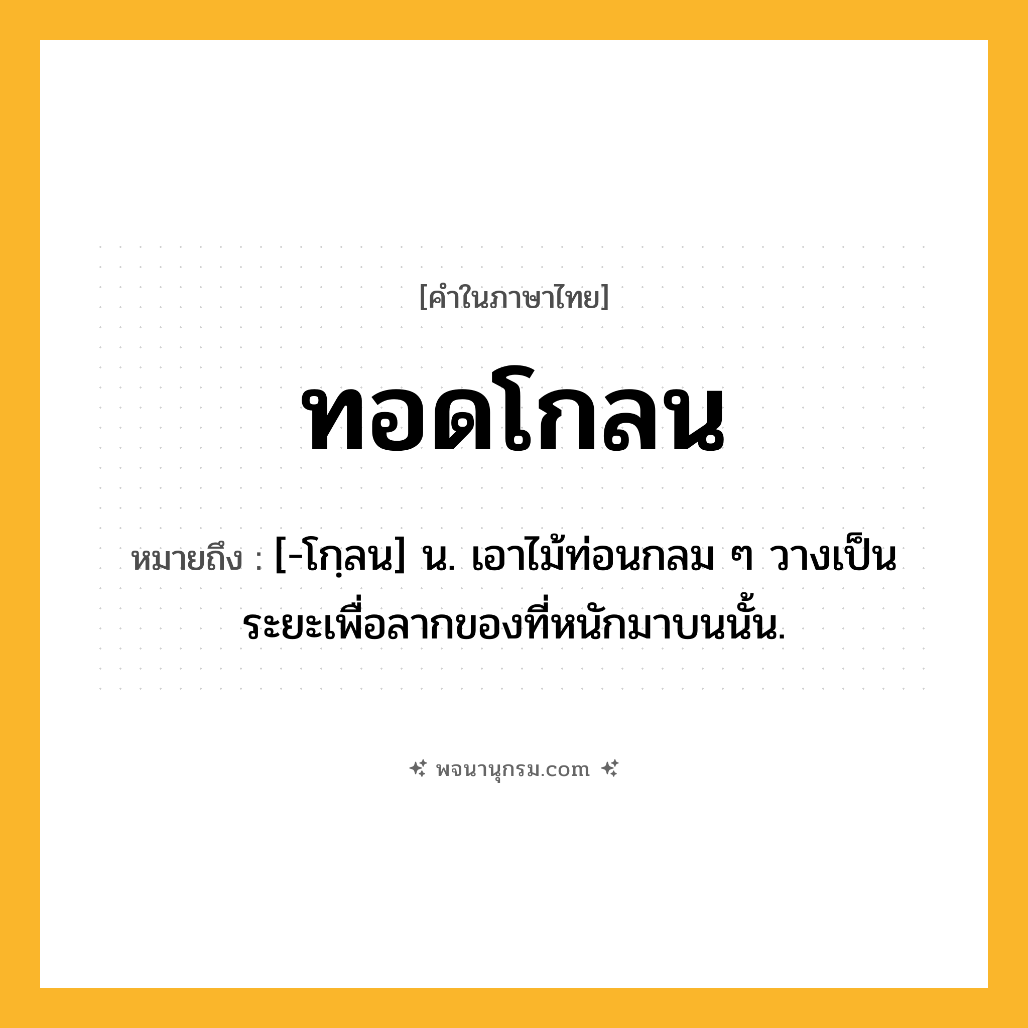 ทอดโกลน ความหมาย หมายถึงอะไร?, คำในภาษาไทย ทอดโกลน หมายถึง [-โกฺลน] น. เอาไม้ท่อนกลม ๆ วางเป็นระยะเพื่อลากของที่หนักมาบนนั้น.