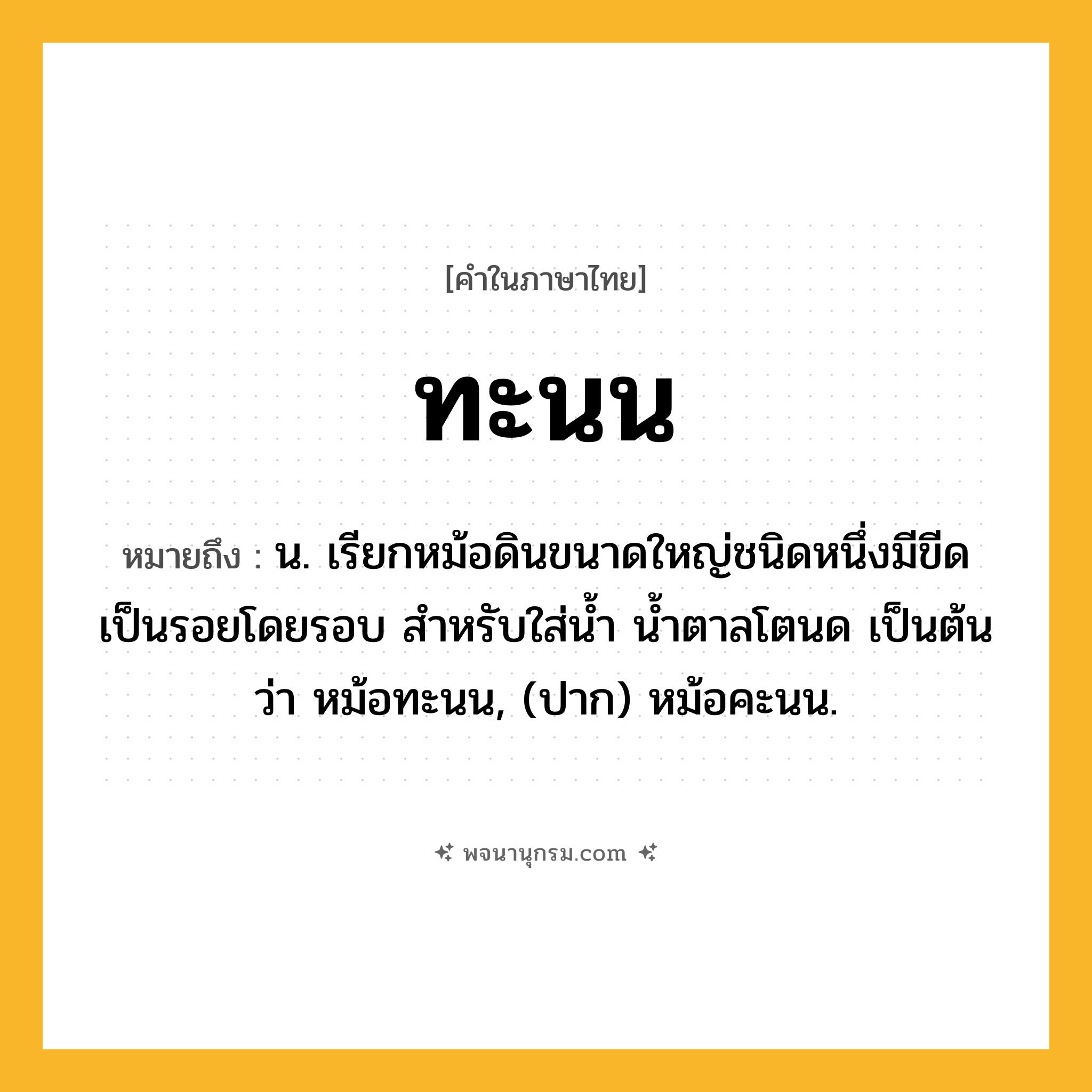 ทะนน ความหมาย หมายถึงอะไร?, คำในภาษาไทย ทะนน หมายถึง น. เรียกหม้อดินขนาดใหญ่ชนิดหนึ่งมีขีดเป็นรอยโดยรอบ สําหรับใส่นํ้า นํ้าตาลโตนด เป็นต้น ว่า หม้อทะนน, (ปาก) หม้อคะนน.