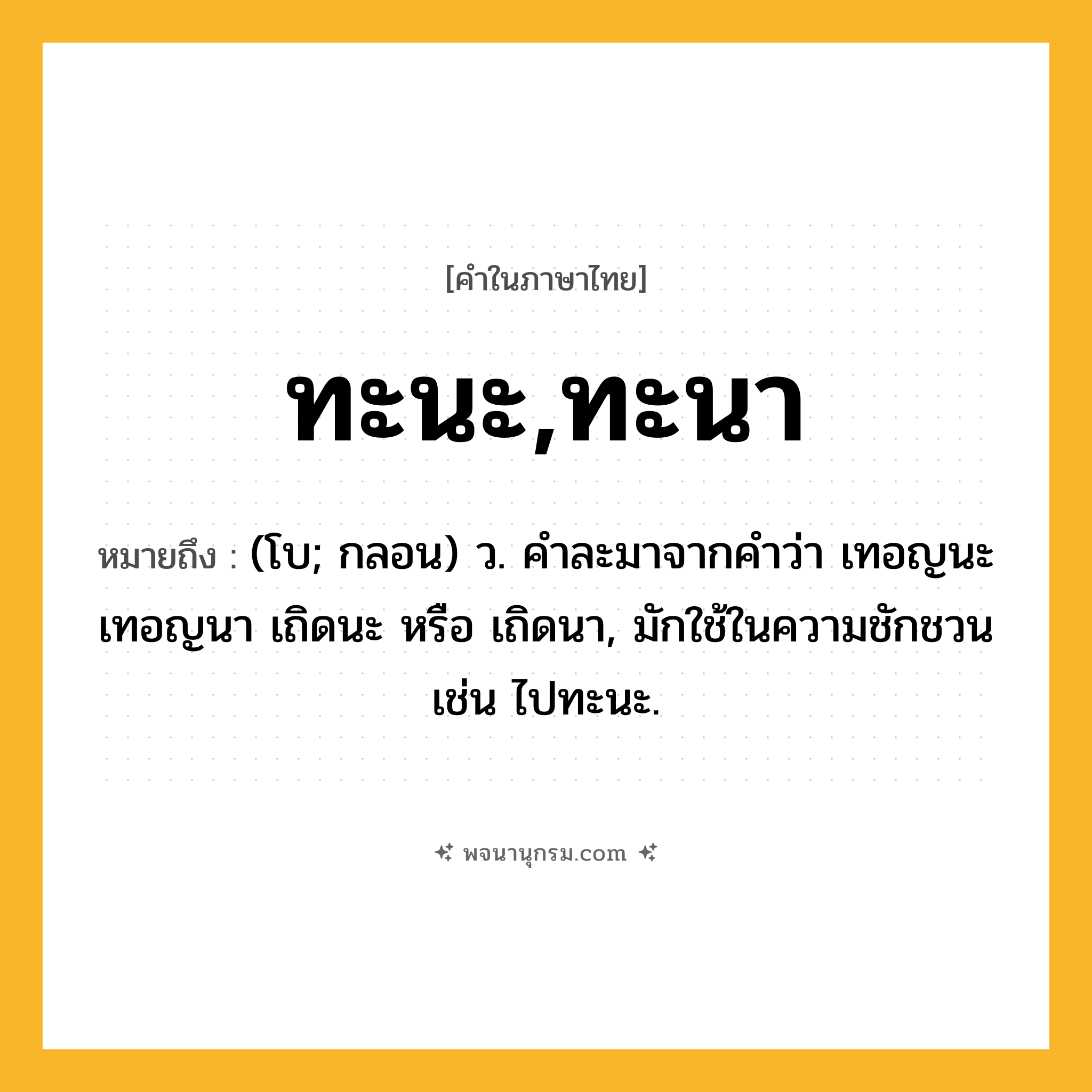 ทะนะ,ทะนา ความหมาย หมายถึงอะไร?, คำในภาษาไทย ทะนะ,ทะนา หมายถึง (โบ; กลอน) ว. คําละมาจากคําว่า เทอญนะ เทอญนา เถิดนะ หรือ เถิดนา, มักใช้ในความชักชวน เช่น ไปทะนะ.