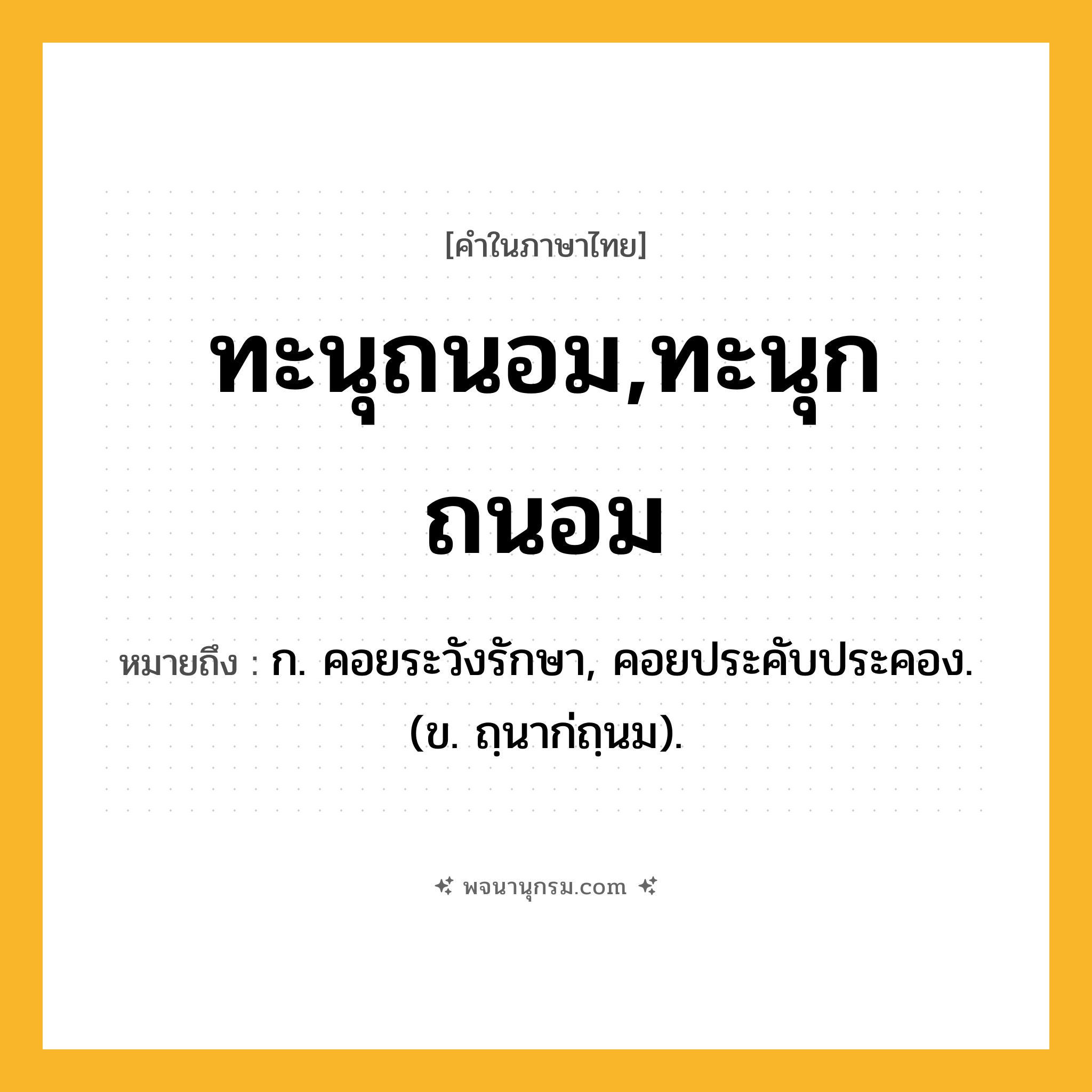 ทะนุถนอม,ทะนุกถนอม ความหมาย หมายถึงอะไร?, คำในภาษาไทย ทะนุถนอม,ทะนุกถนอม หมายถึง ก. คอยระวังรักษา, คอยประคับประคอง. (ข. ถฺนาก่ถฺนม).