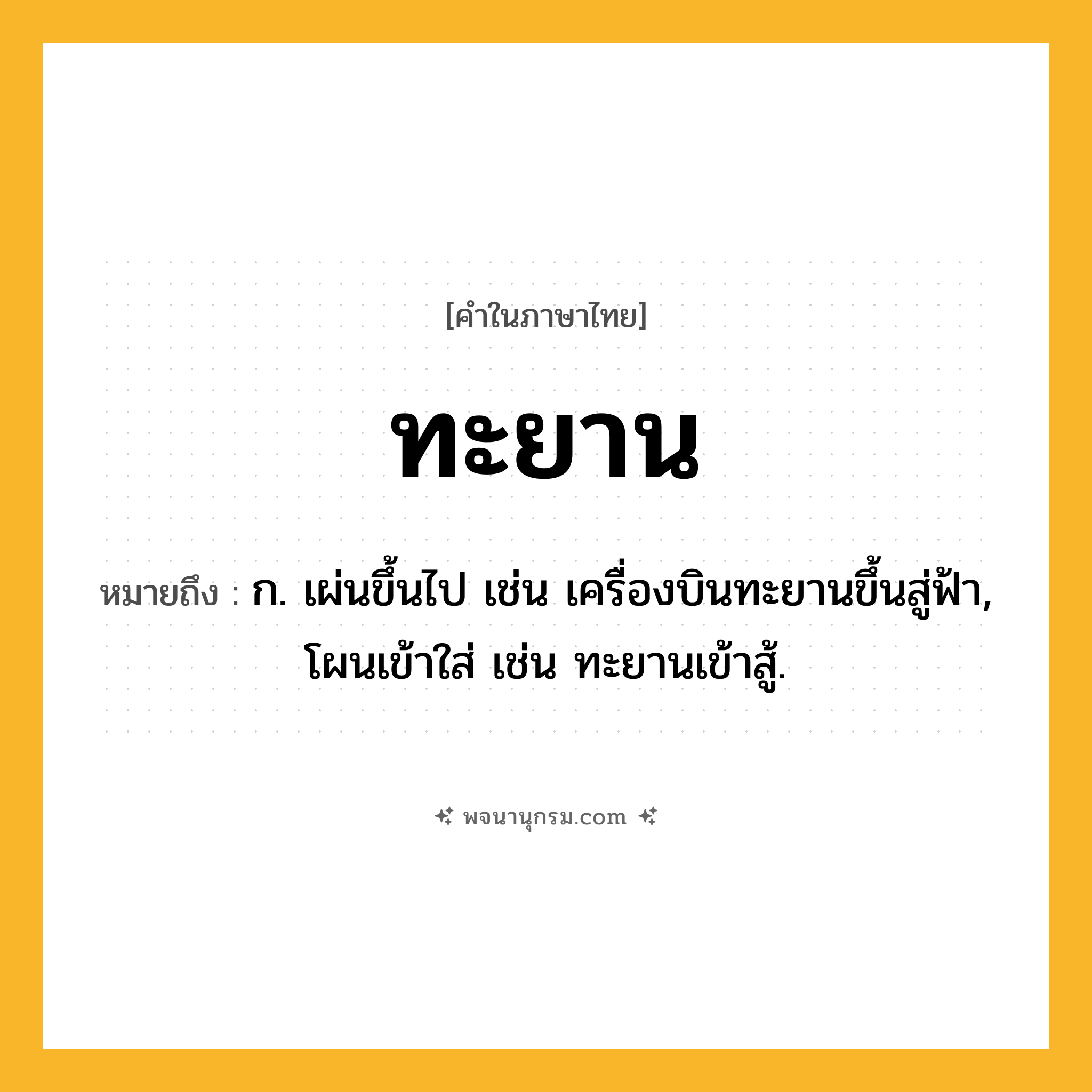 ทะยาน ความหมาย หมายถึงอะไร?, คำในภาษาไทย ทะยาน หมายถึง ก. เผ่นขึ้นไป เช่น เครื่องบินทะยานขึ้นสู่ฟ้า, โผนเข้าใส่ เช่น ทะยานเข้าสู้.
