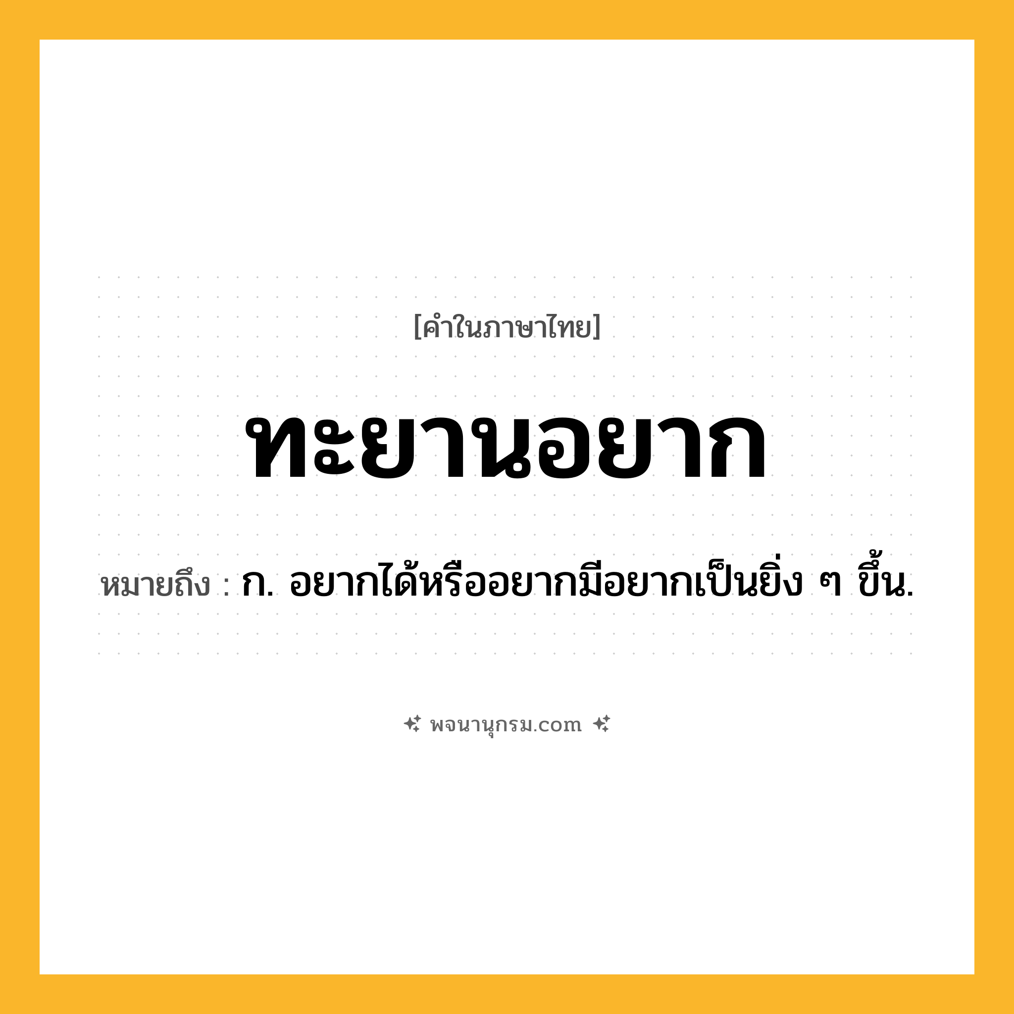 ทะยานอยาก ความหมาย หมายถึงอะไร?, คำในภาษาไทย ทะยานอยาก หมายถึง ก. อยากได้หรืออยากมีอยากเป็นยิ่ง ๆ ขึ้น.