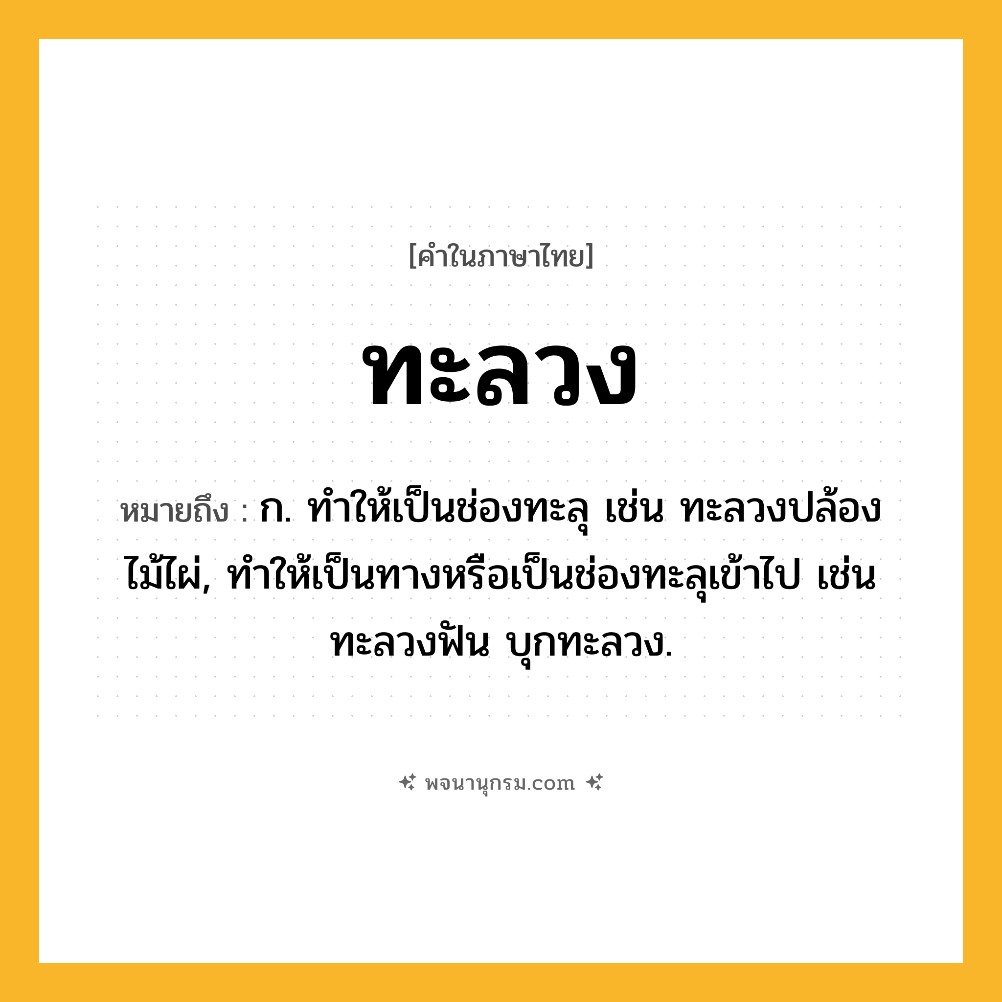 ทะลวง ความหมาย หมายถึงอะไร?, คำในภาษาไทย ทะลวง หมายถึง ก. ทําให้เป็นช่องทะลุ เช่น ทะลวงปล้องไม้ไผ่, ทําให้เป็นทางหรือเป็นช่องทะลุเข้าไป เช่น ทะลวงฟัน บุกทะลวง.