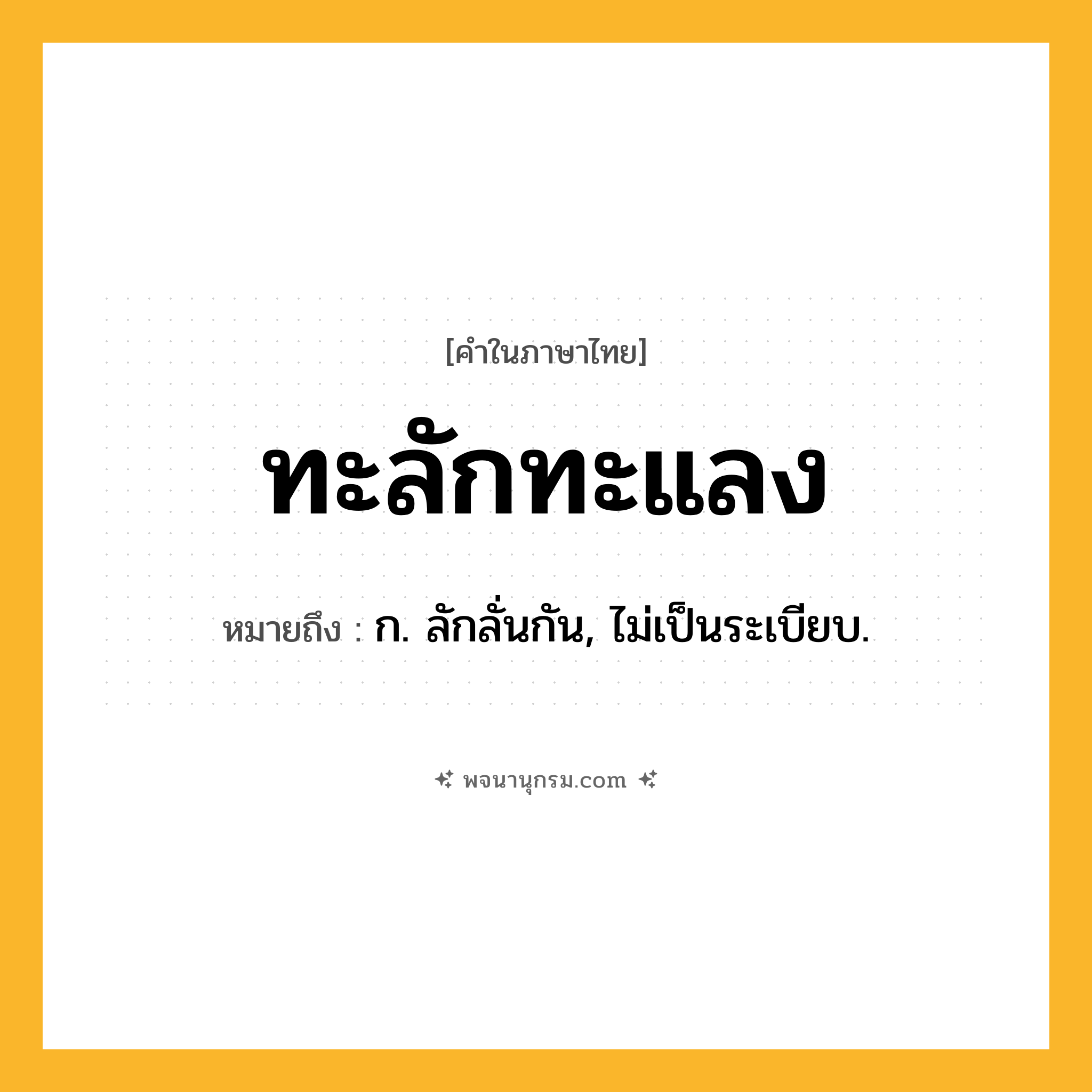 ทะลักทะแลง ความหมาย หมายถึงอะไร?, คำในภาษาไทย ทะลักทะแลง หมายถึง ก. ลักลั่นกัน, ไม่เป็นระเบียบ.