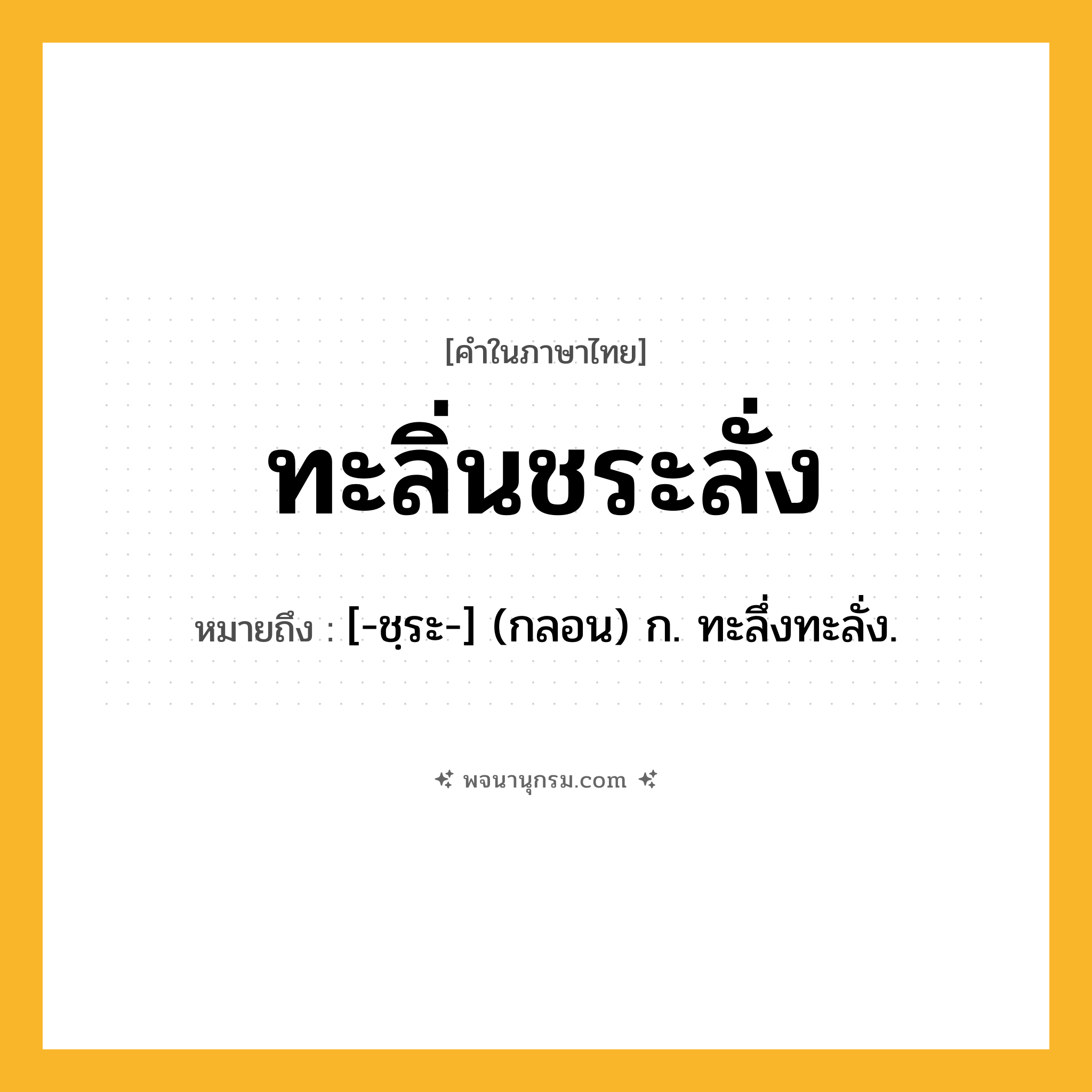 ทะลิ่นชระลั่ง ความหมาย หมายถึงอะไร?, คำในภาษาไทย ทะลิ่นชระลั่ง หมายถึง [-ชฺระ-] (กลอน) ก. ทะลึ่งทะลั่ง.