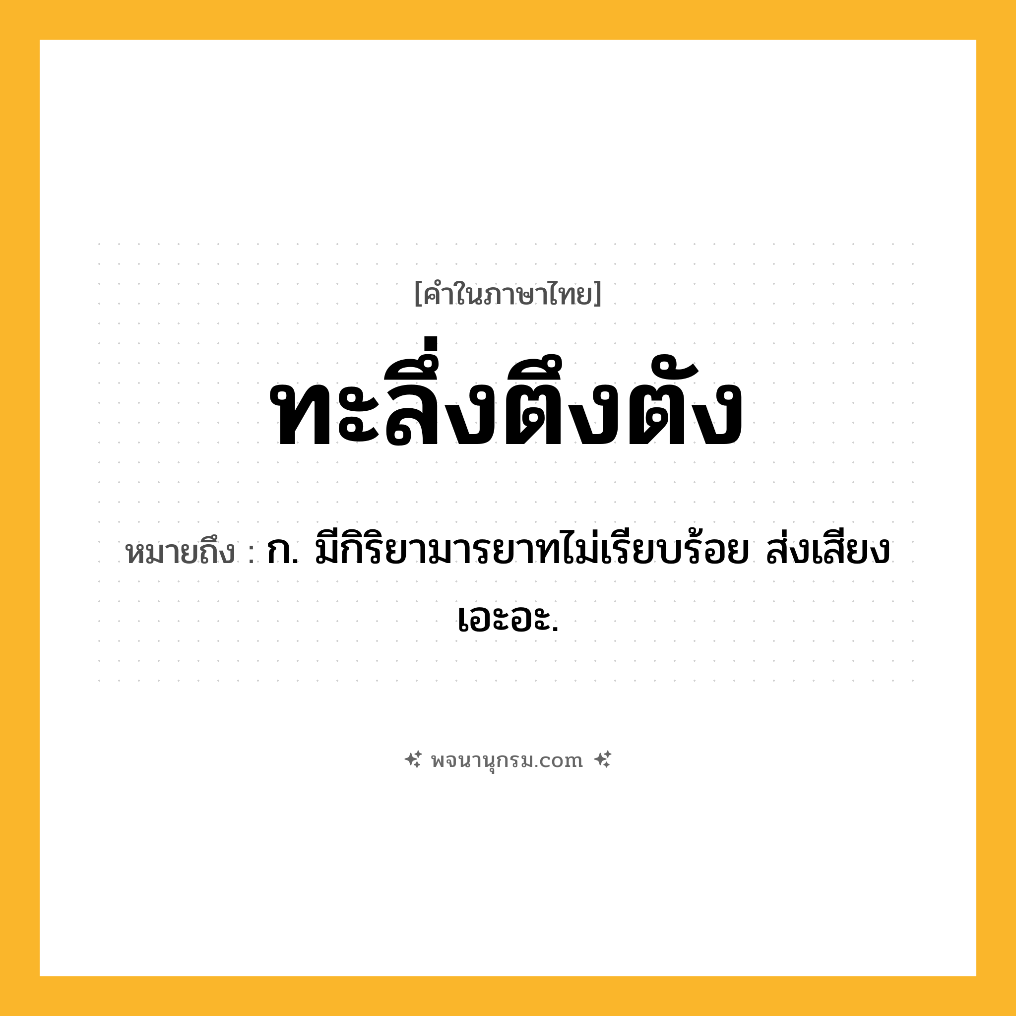 ทะลึ่งตึงตัง ความหมาย หมายถึงอะไร?, คำในภาษาไทย ทะลึ่งตึงตัง หมายถึง ก. มีกิริยามารยาทไม่เรียบร้อย ส่งเสียงเอะอะ.