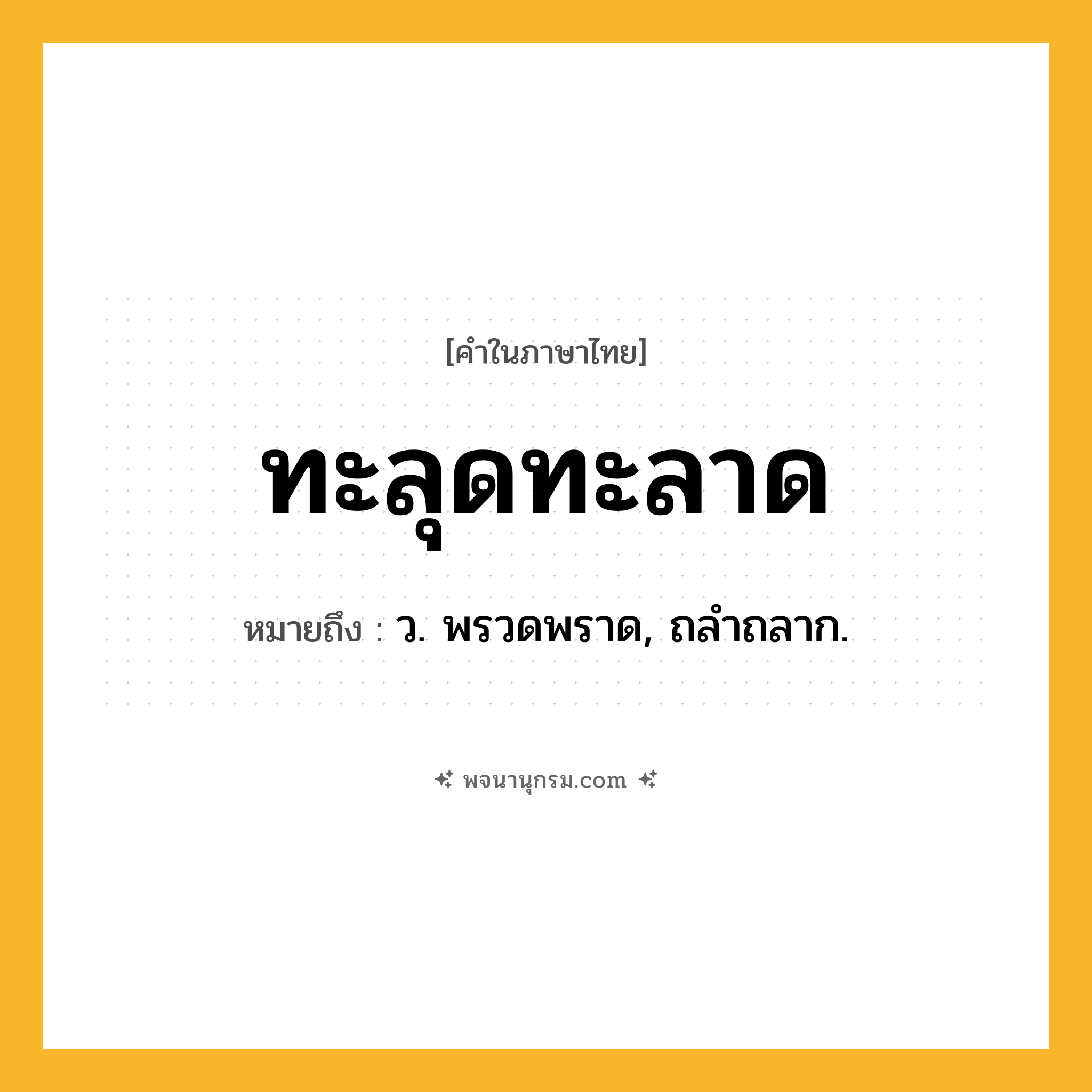 ทะลุดทะลาด ความหมาย หมายถึงอะไร?, คำในภาษาไทย ทะลุดทะลาด หมายถึง ว. พรวดพราด, ถลําถลาก.