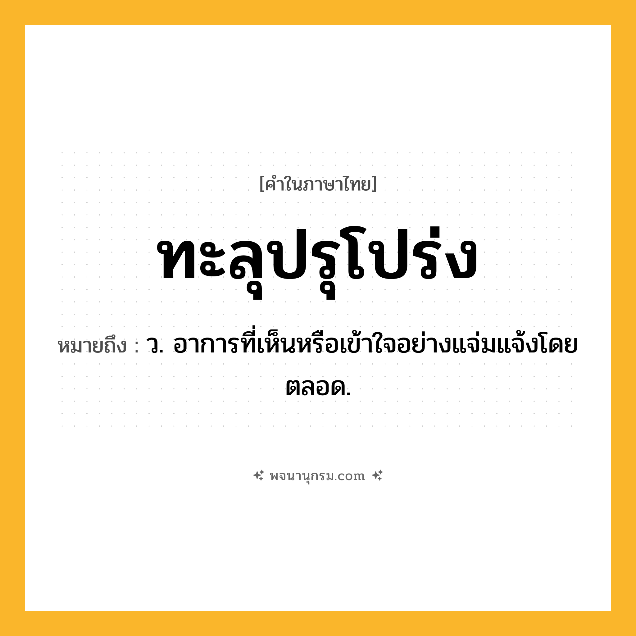 ทะลุปรุโปร่ง ความหมาย หมายถึงอะไร?, คำในภาษาไทย ทะลุปรุโปร่ง หมายถึง ว. อาการที่เห็นหรือเข้าใจอย่างแจ่มแจ้งโดยตลอด.